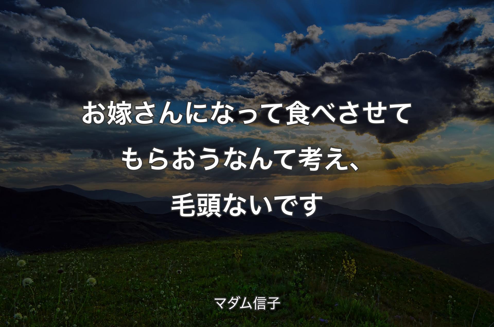 お嫁さんになって食べさせてもらおうなんて考え、毛頭ないです - マダム信子