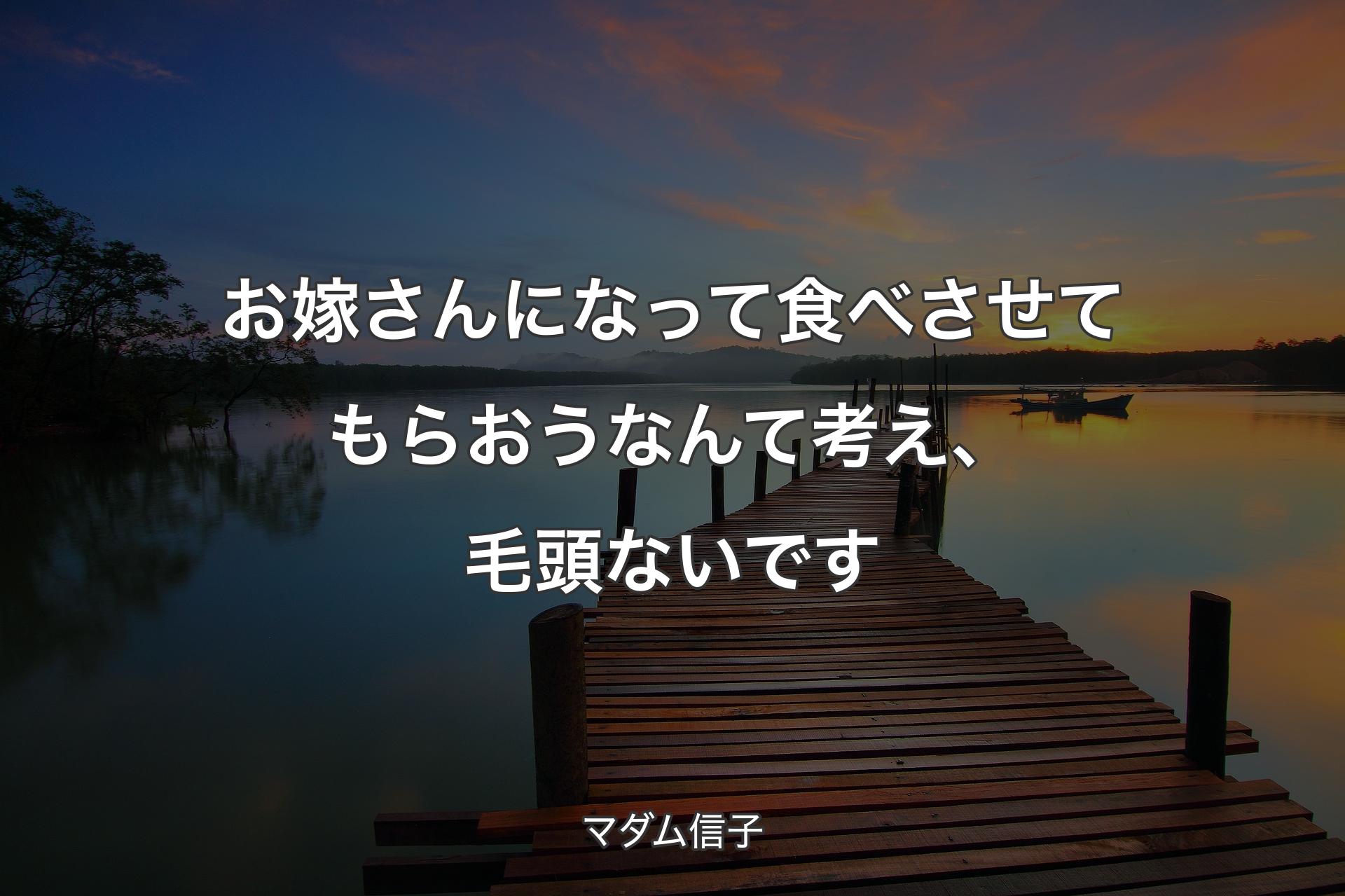 お嫁さんになって食べさせてもらおうなんて考え、毛頭ないです - マダム信子