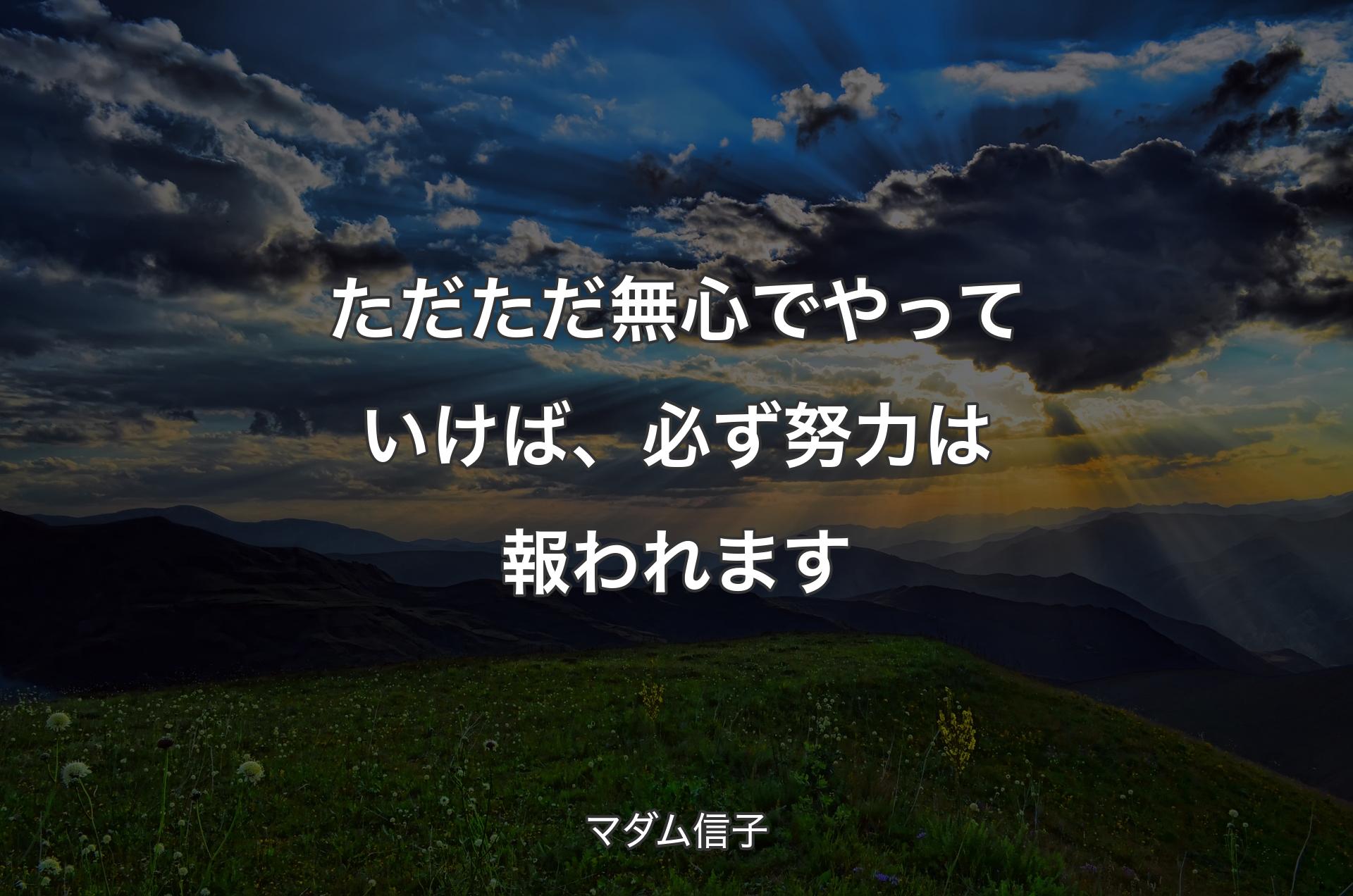 ただただ無心でやっていけば、必ず努力は報われます - マダム信子