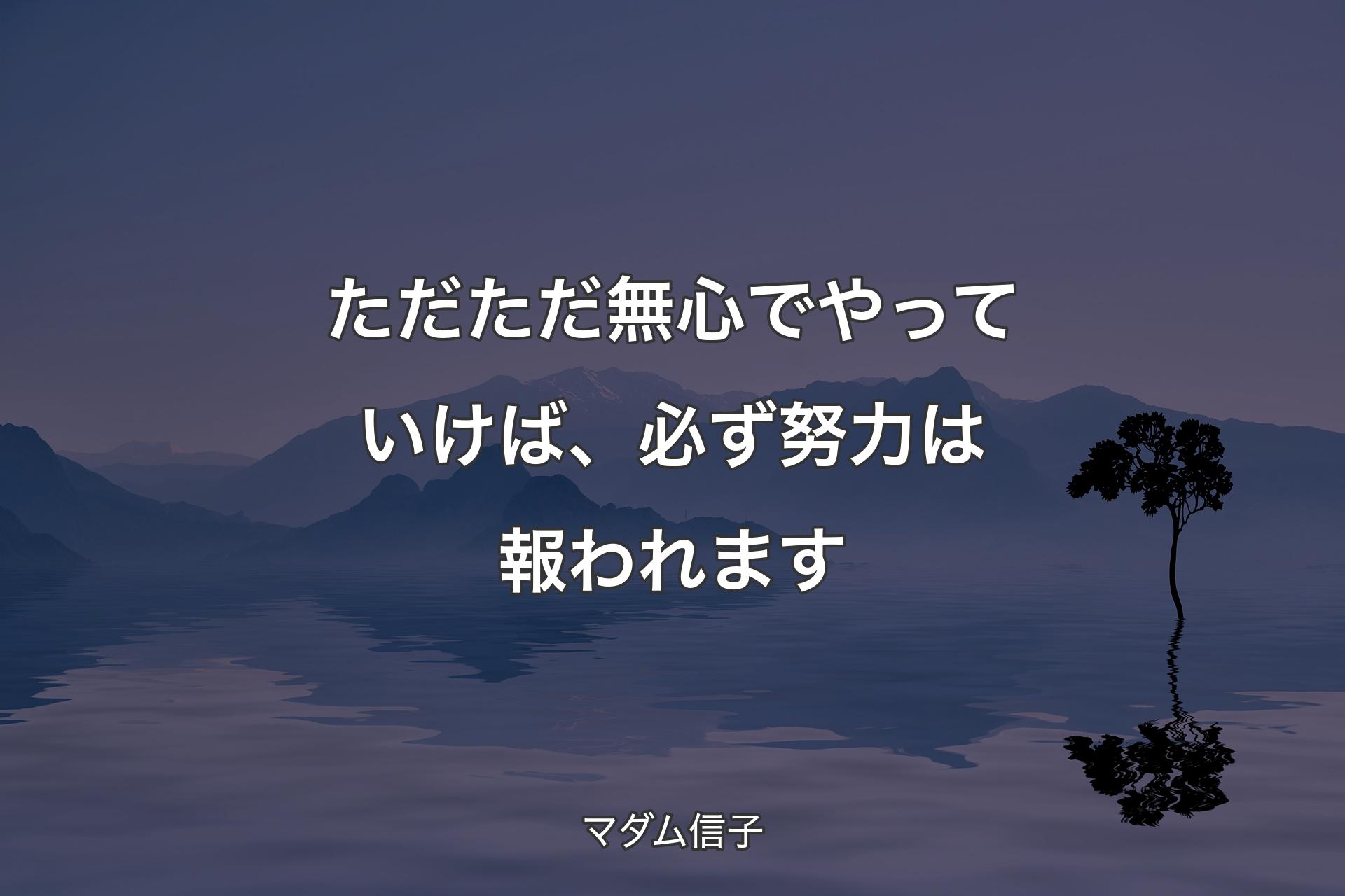 ただただ無心でやっていけば、必ず努力は報われます - マダム信子