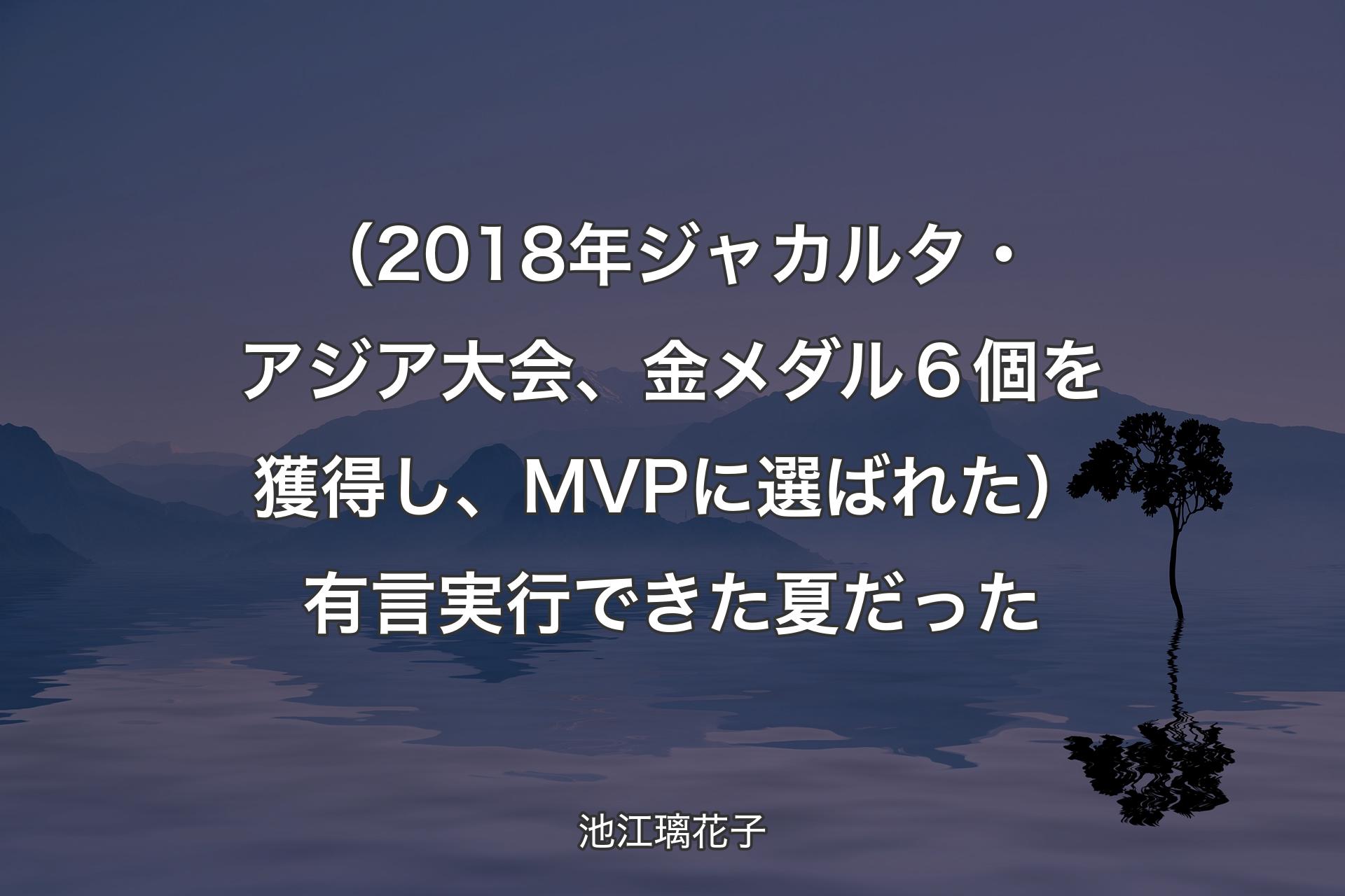 【背景4】（2018年ジャカルタ・アジア大会、金メダル６個を獲得し、MVPに選ばれた）有言実行できた夏だった - 池江璃花子