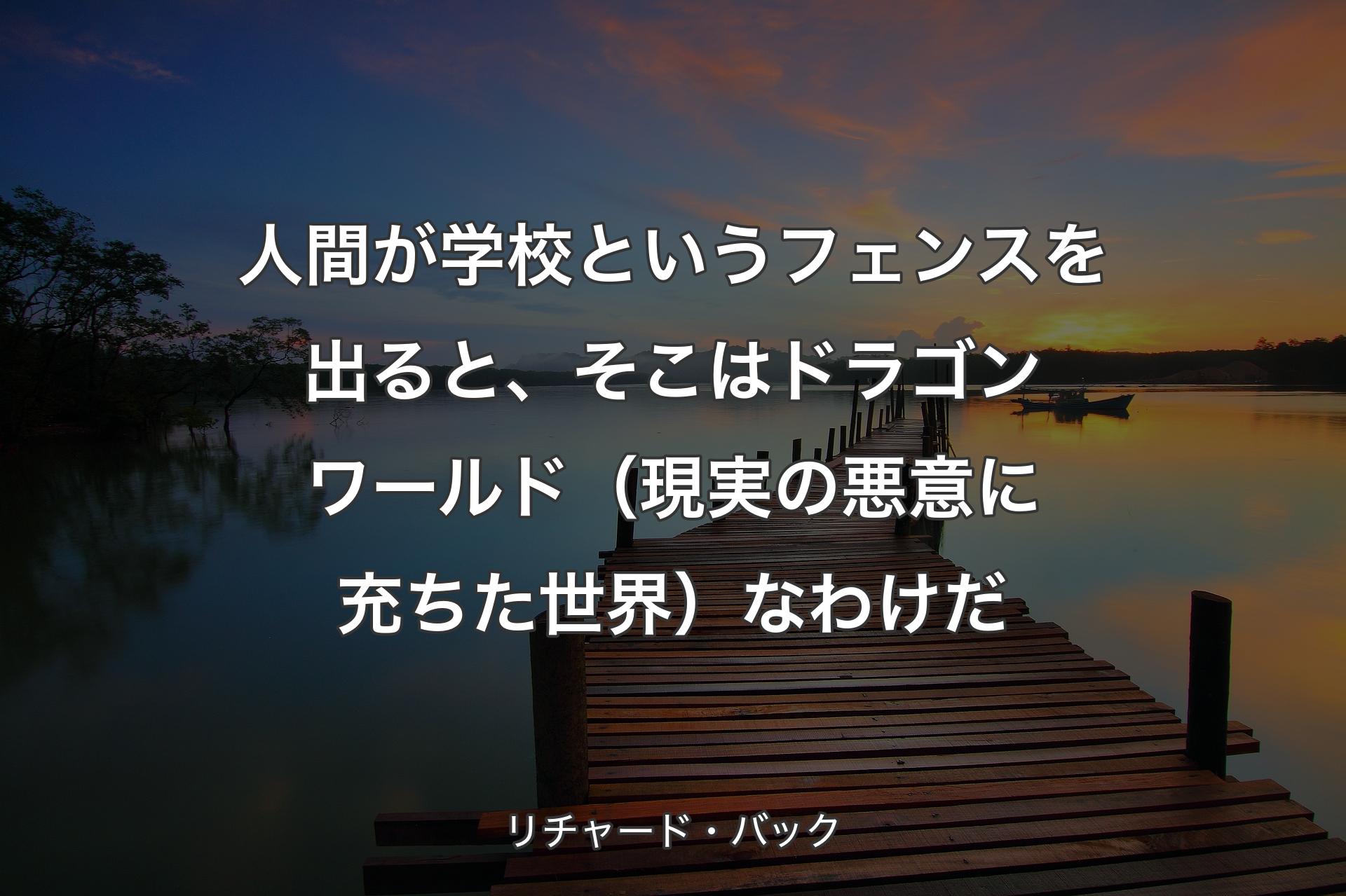 【背景3】人間が学校というフェンスを出ると、そこはドラゴンワールド（現実の悪意に充ちた世界）なわけだ - リチャード・バック