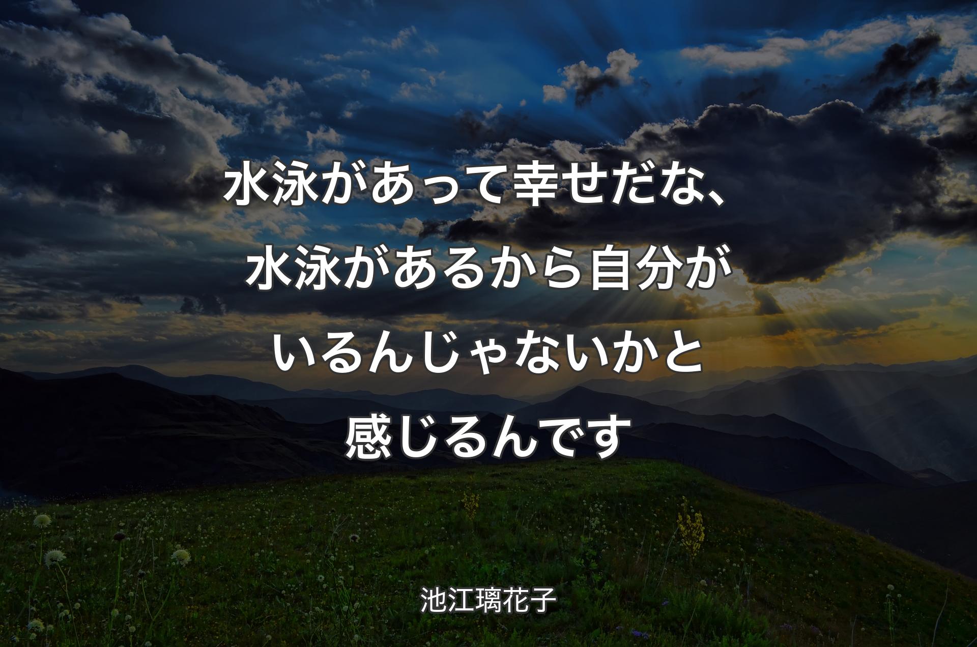 水泳があって幸せだな、水泳があるから自分がいるんじゃないかと感じるんです - 池江璃花子