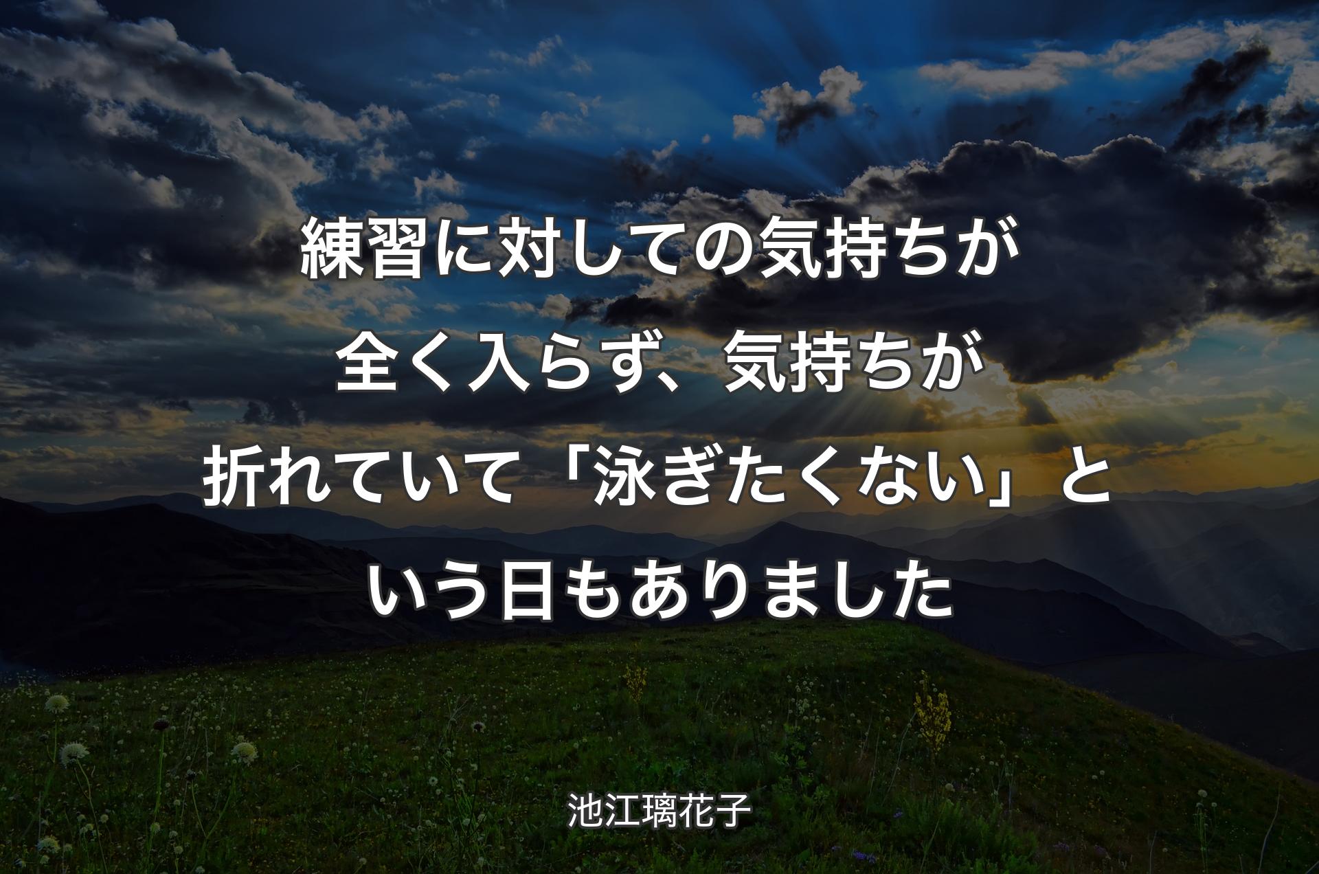 練習に対しての気持ちが全く入らず、気持ちが折れていて「泳ぎたくない」という日もありました - 池江璃花子