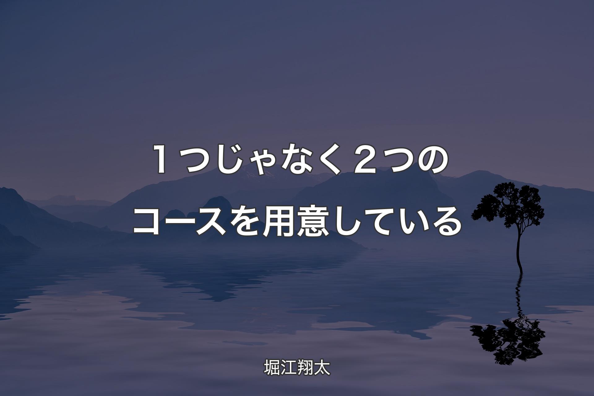 １つじゃなく２つのコースを用意している - 堀江翔太