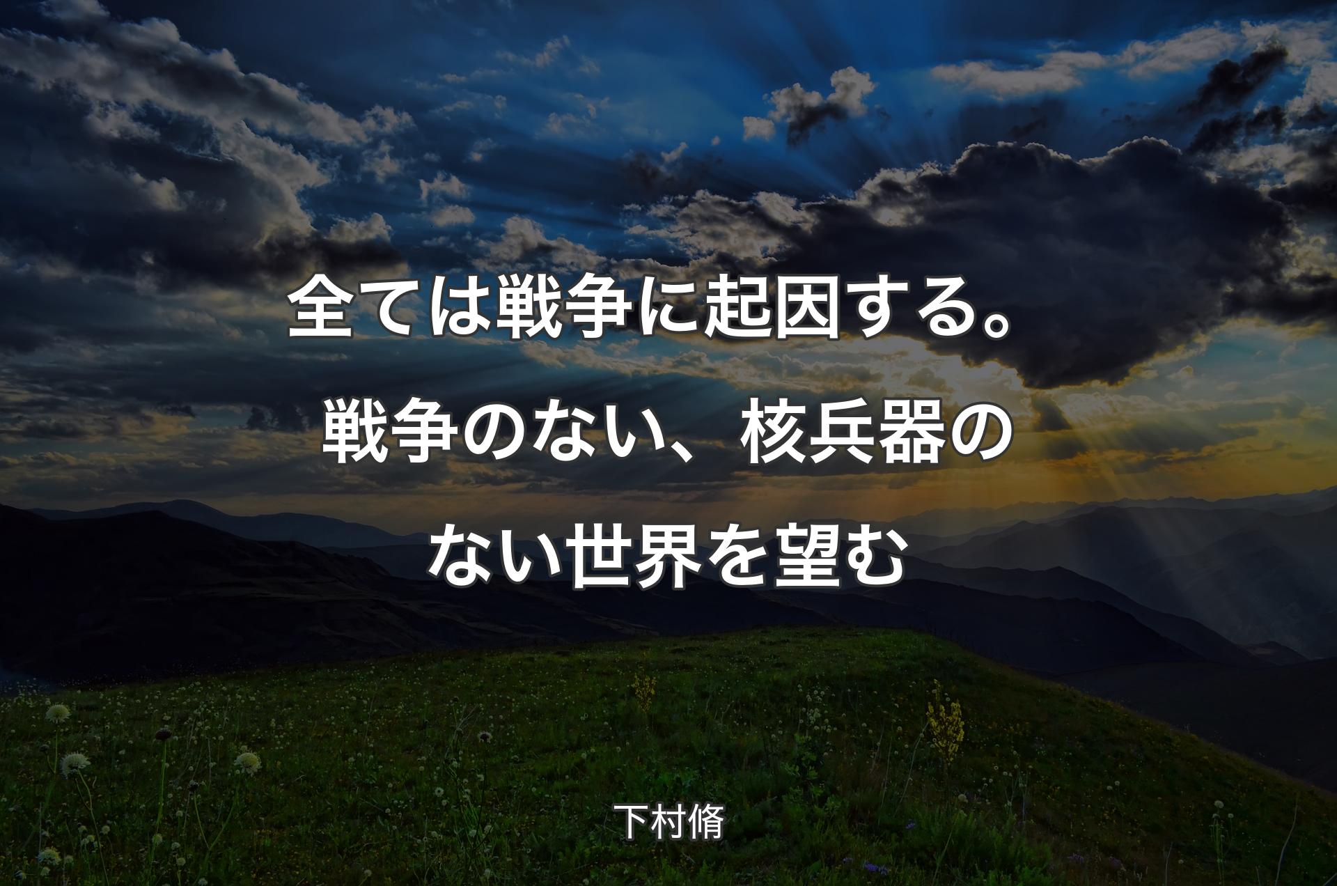 全ては戦争に起因する。戦争のない、核兵器のない世界を望む - 下村脩