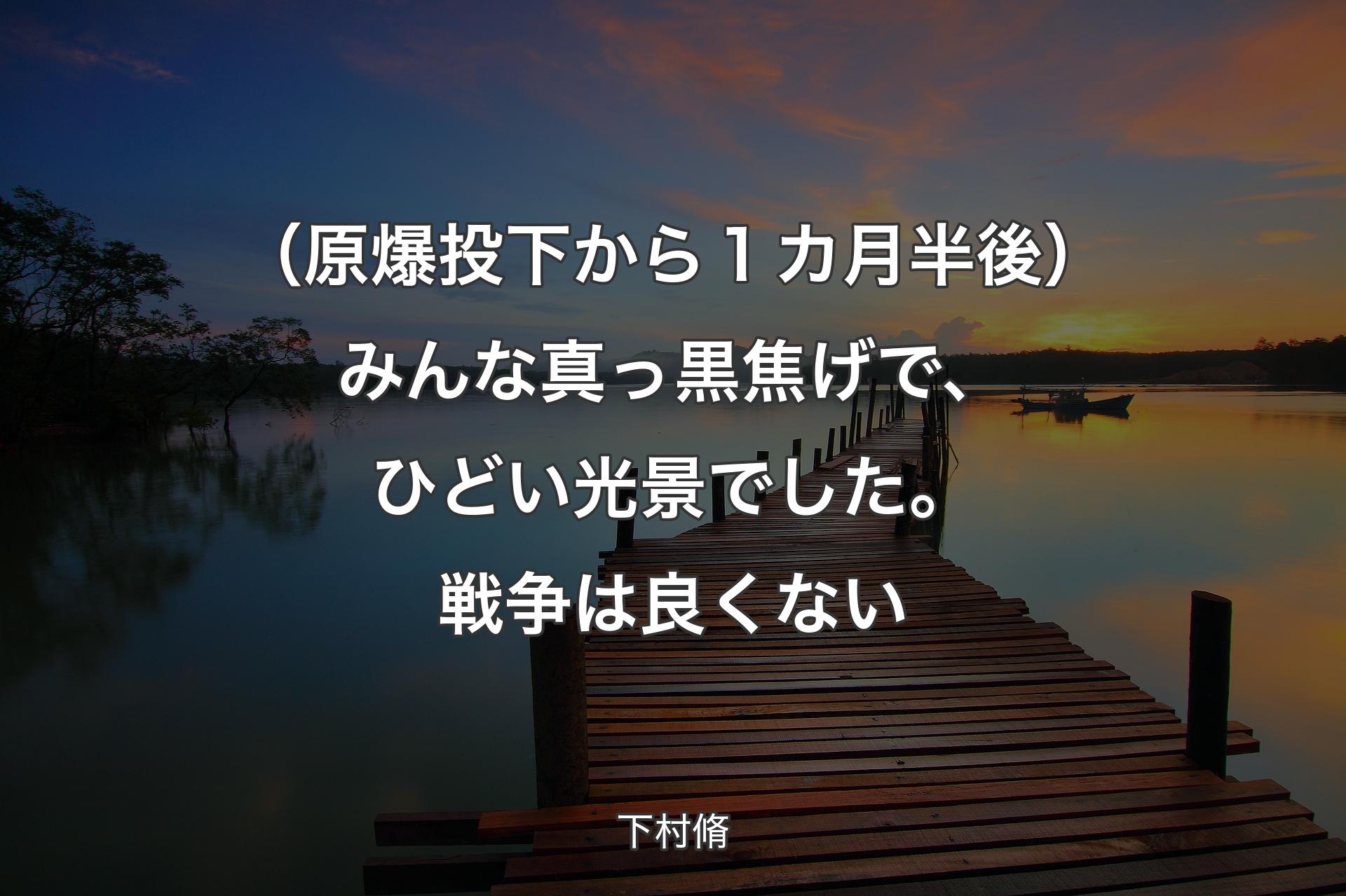 【背景3】（原爆投下から１カ月半後）みんな真っ黒焦げで、ひどい光景でした。戦争は良くない - 下村脩