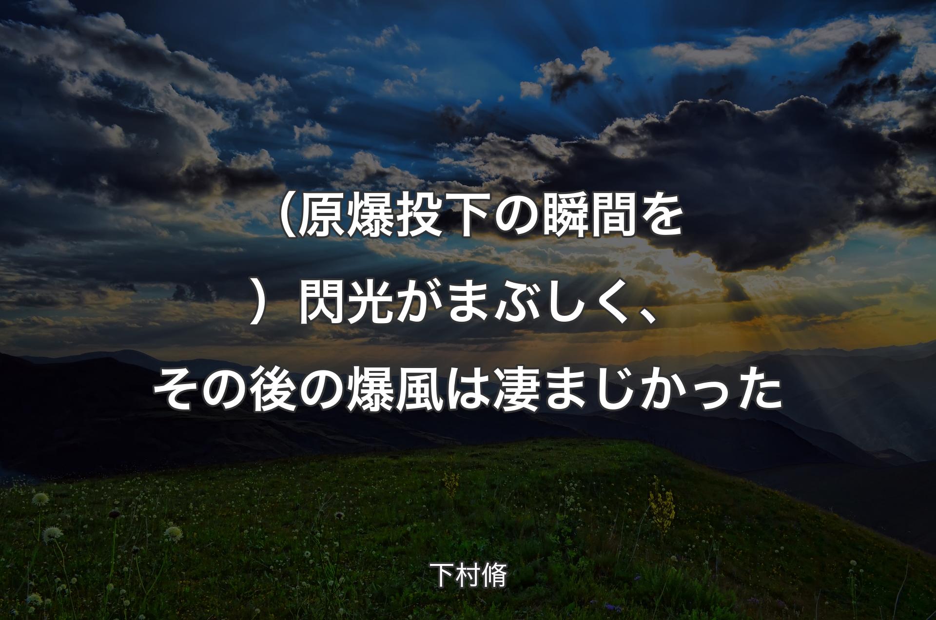 （原爆投下の瞬間を）閃光がまぶしく、その後の爆風は凄まじかった - 下村脩