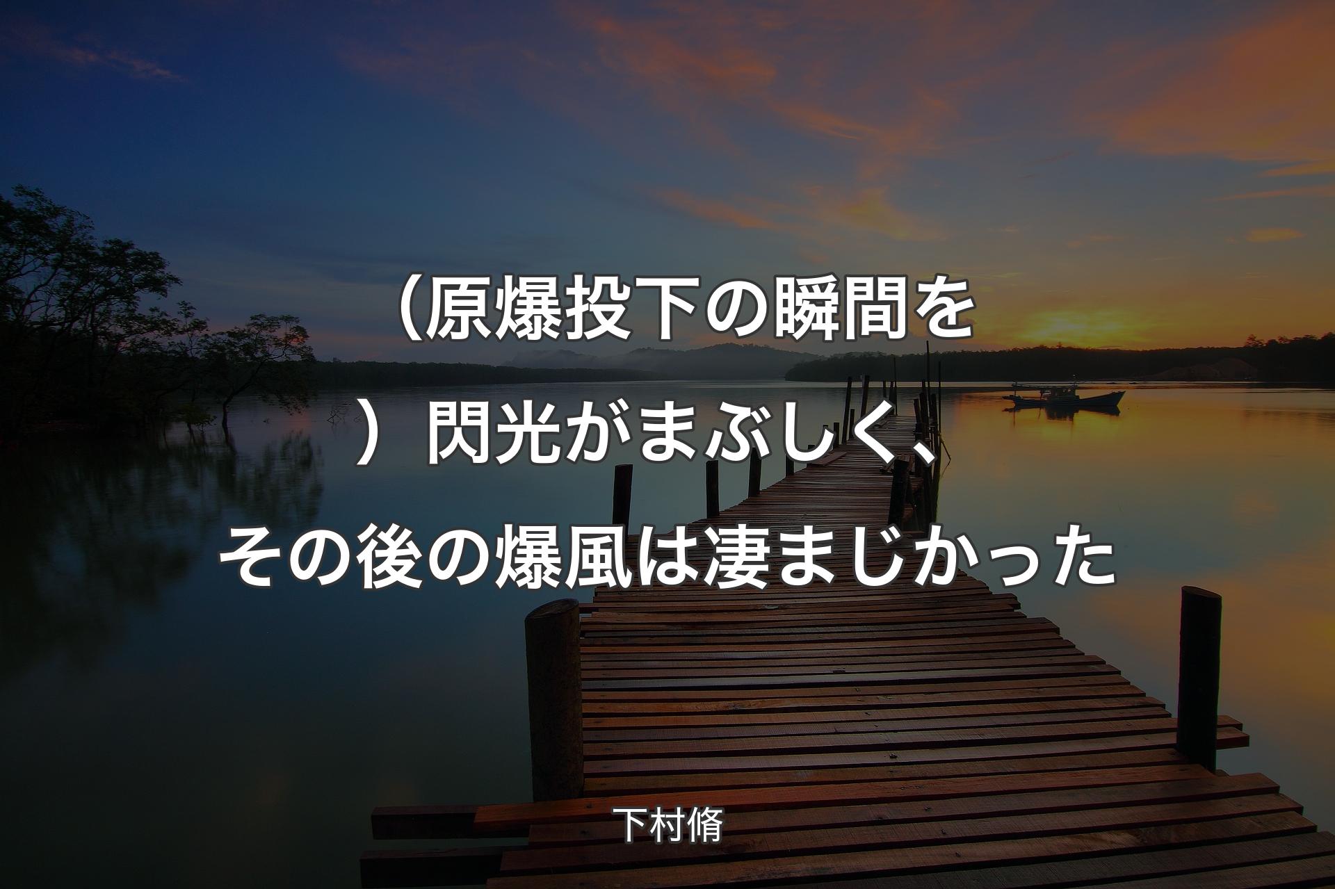 【背景3】（原爆投下の瞬間を）閃光がまぶしく、その後の爆風は凄まじかった - 下村脩