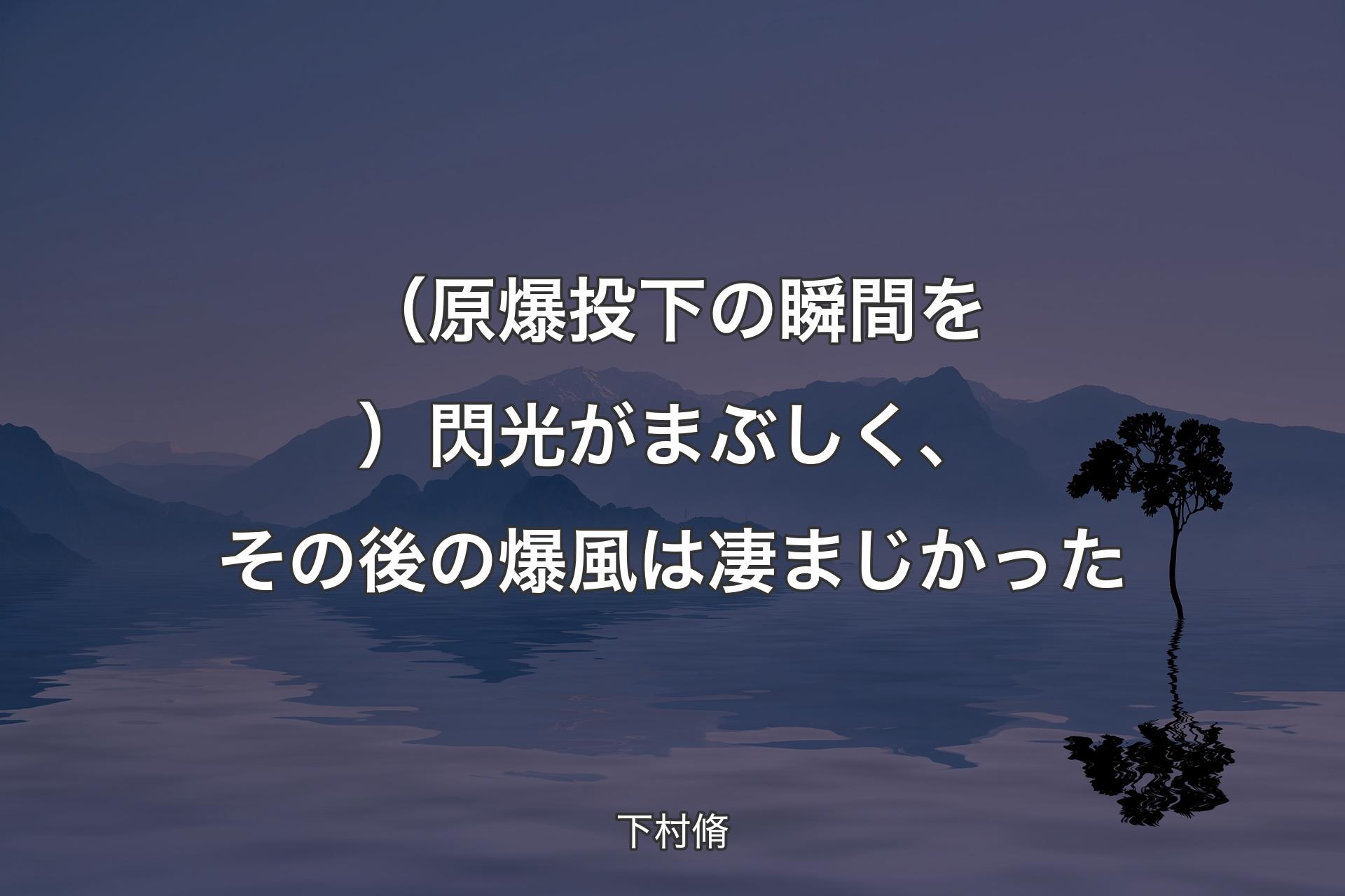 【背景4】（原爆��投下の瞬間を）閃光がまぶしく、その後の爆風は凄まじかった - 下村脩