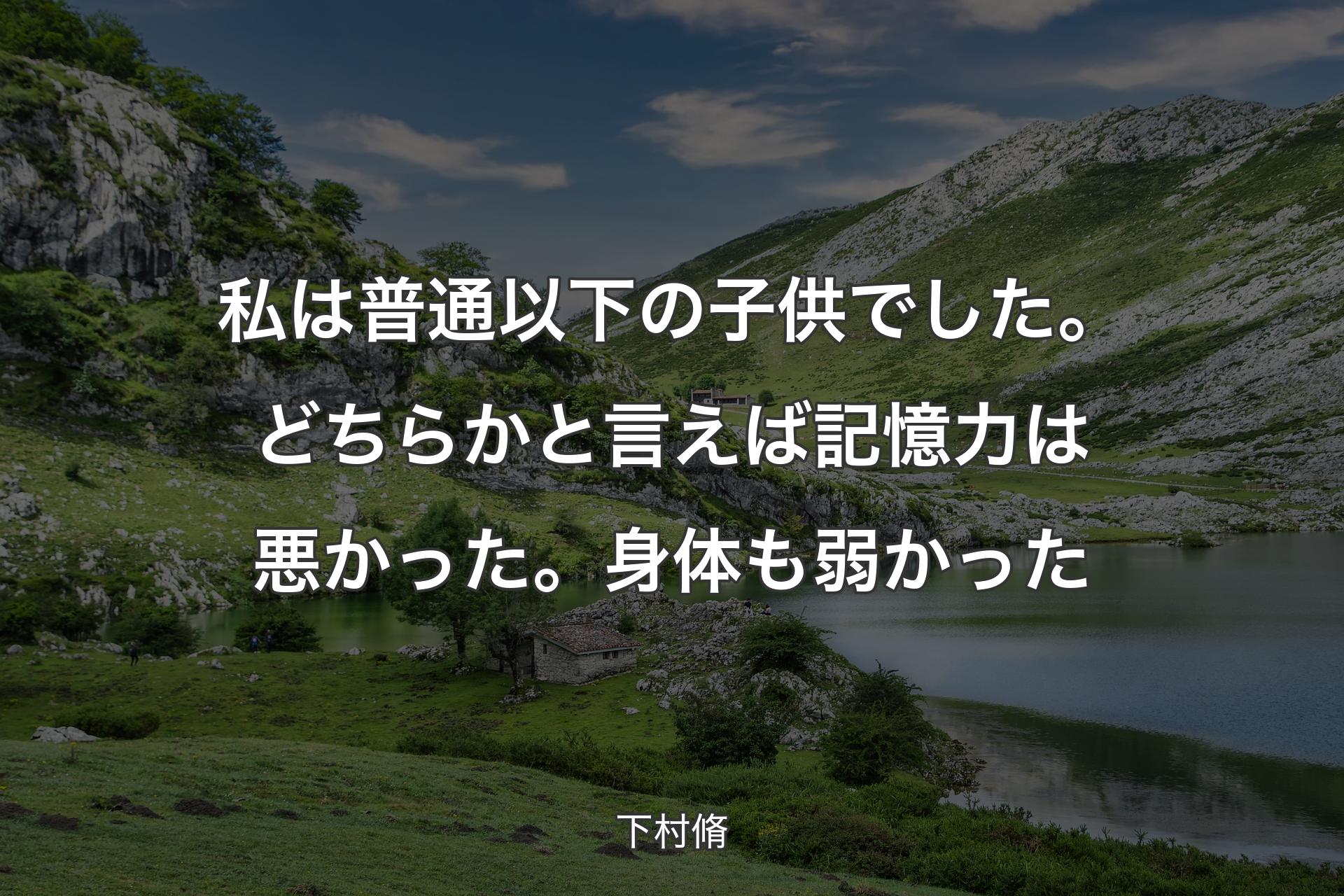 【背景1】私は普通以下の子供でした。どちらかと言えば記憶力は悪かった。身体も弱かった - 下村脩