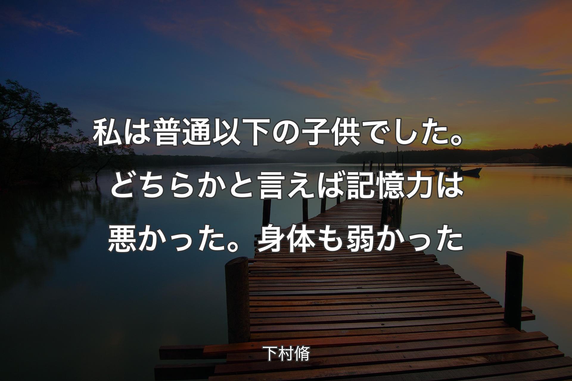 【背景3】私は普通以下の子供でした。どちらかと言えば記憶力は悪かった。身体も弱かった - 下村脩