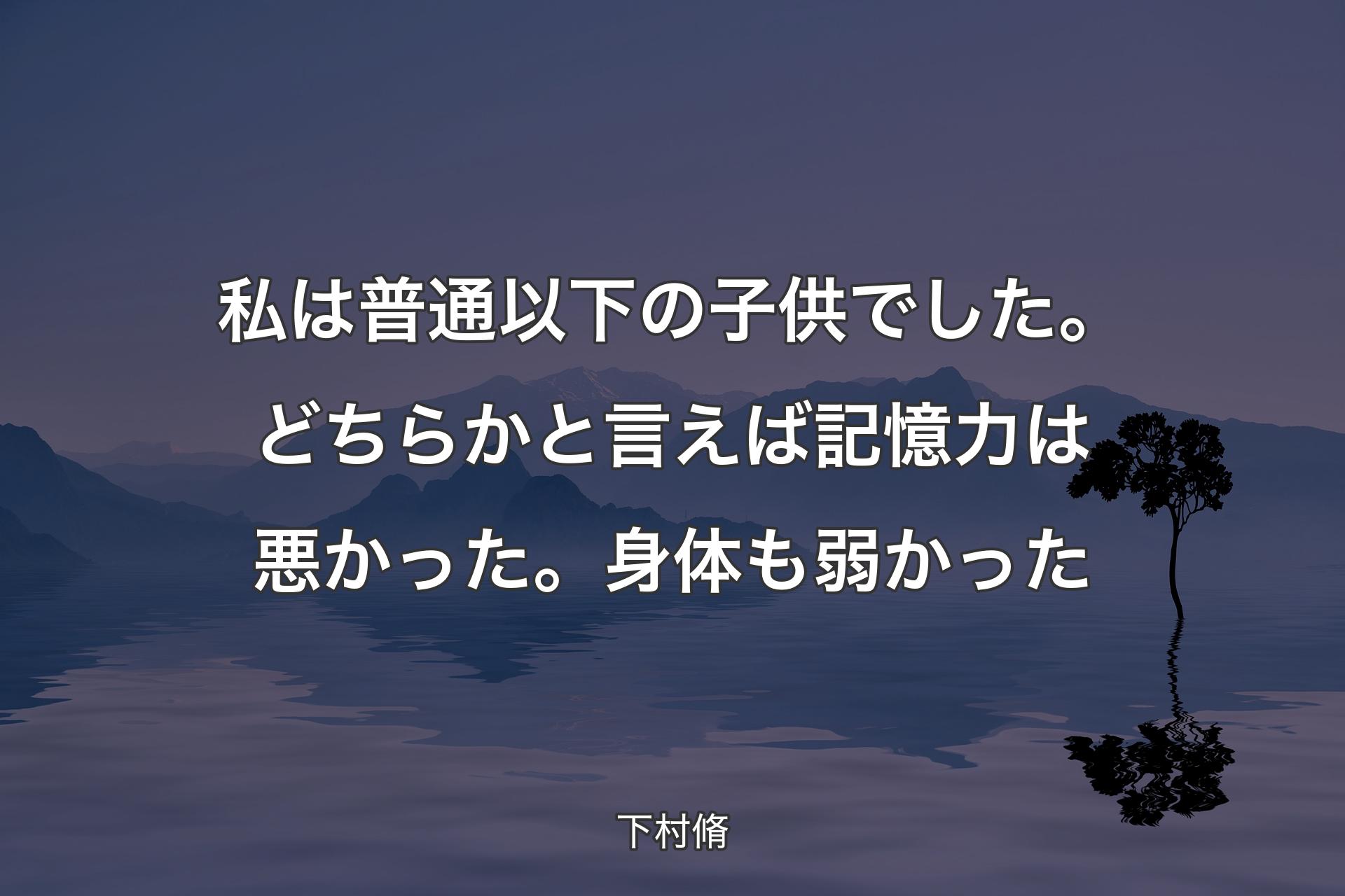 【背景4】私は普通以下の子供でした。どちらかと言えば記憶力は悪かった。身体も弱かった - 下村脩