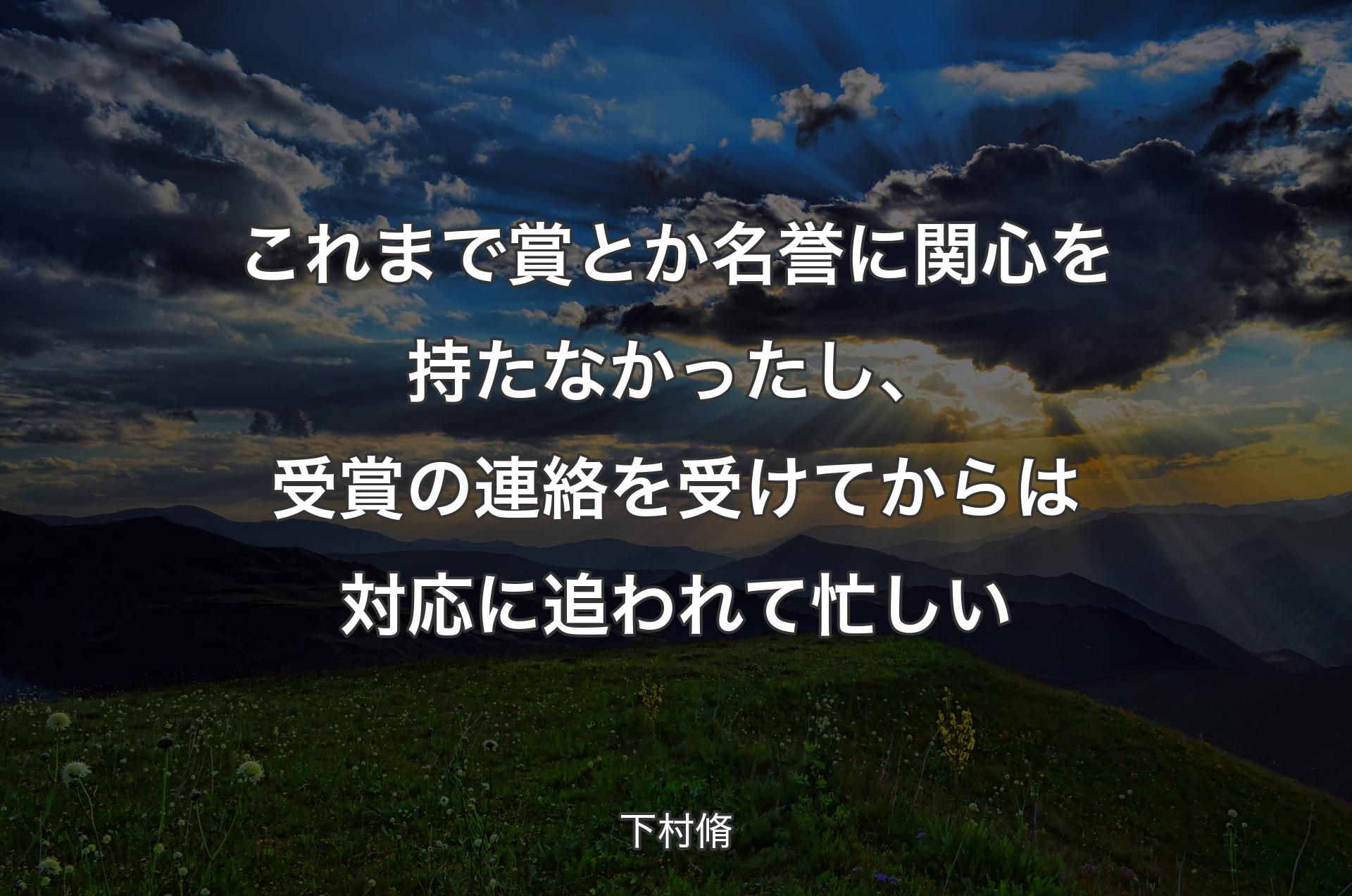 これまで賞とか名誉に関心を持たなかったし、受賞の連絡を受けてからは対応に追われて忙しい - 下村脩