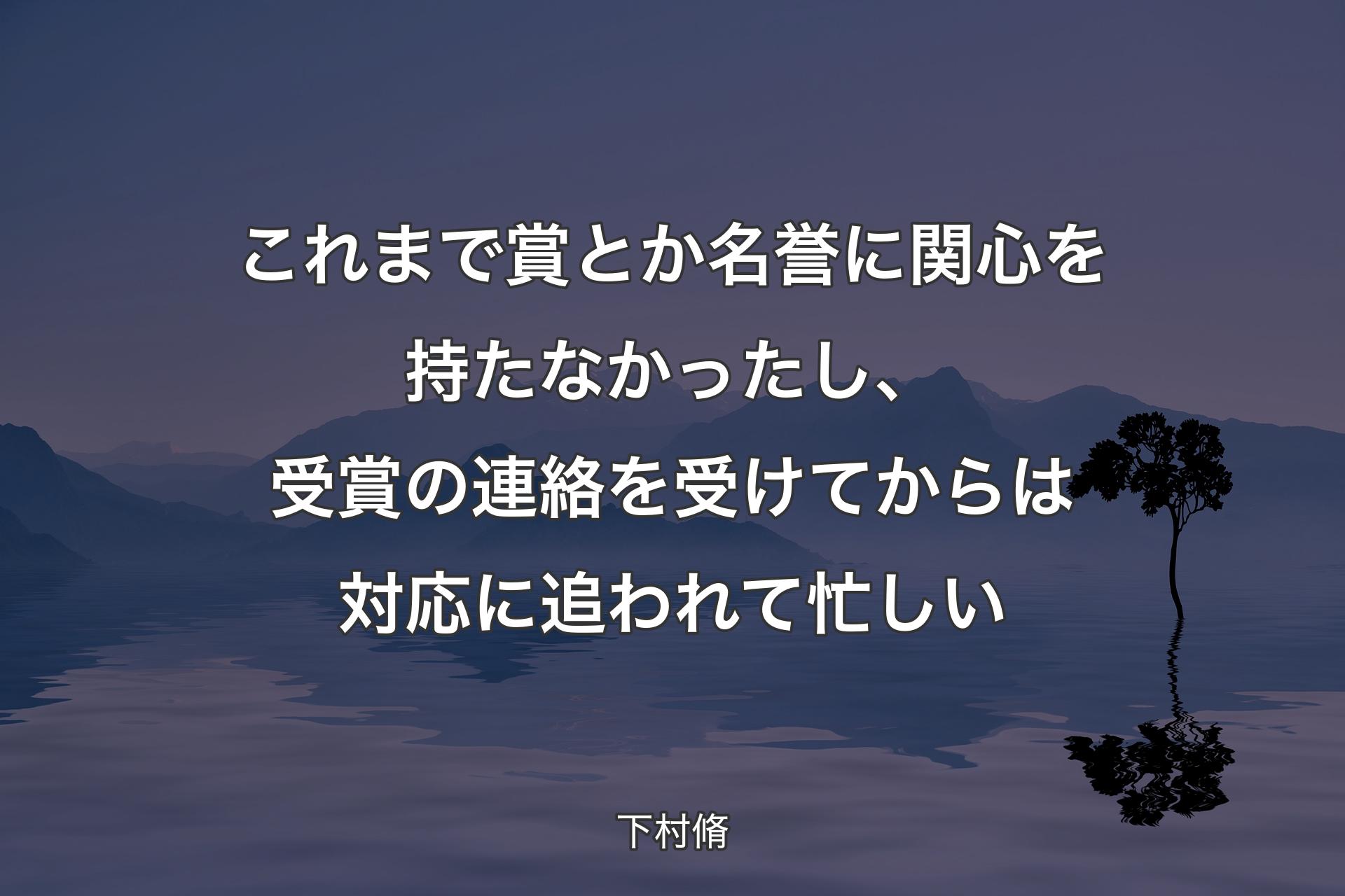 【背景4】これまで賞とか名誉に関心を持たなかったし、受賞の連絡を受けてからは対応に追われて忙しい - 下村脩