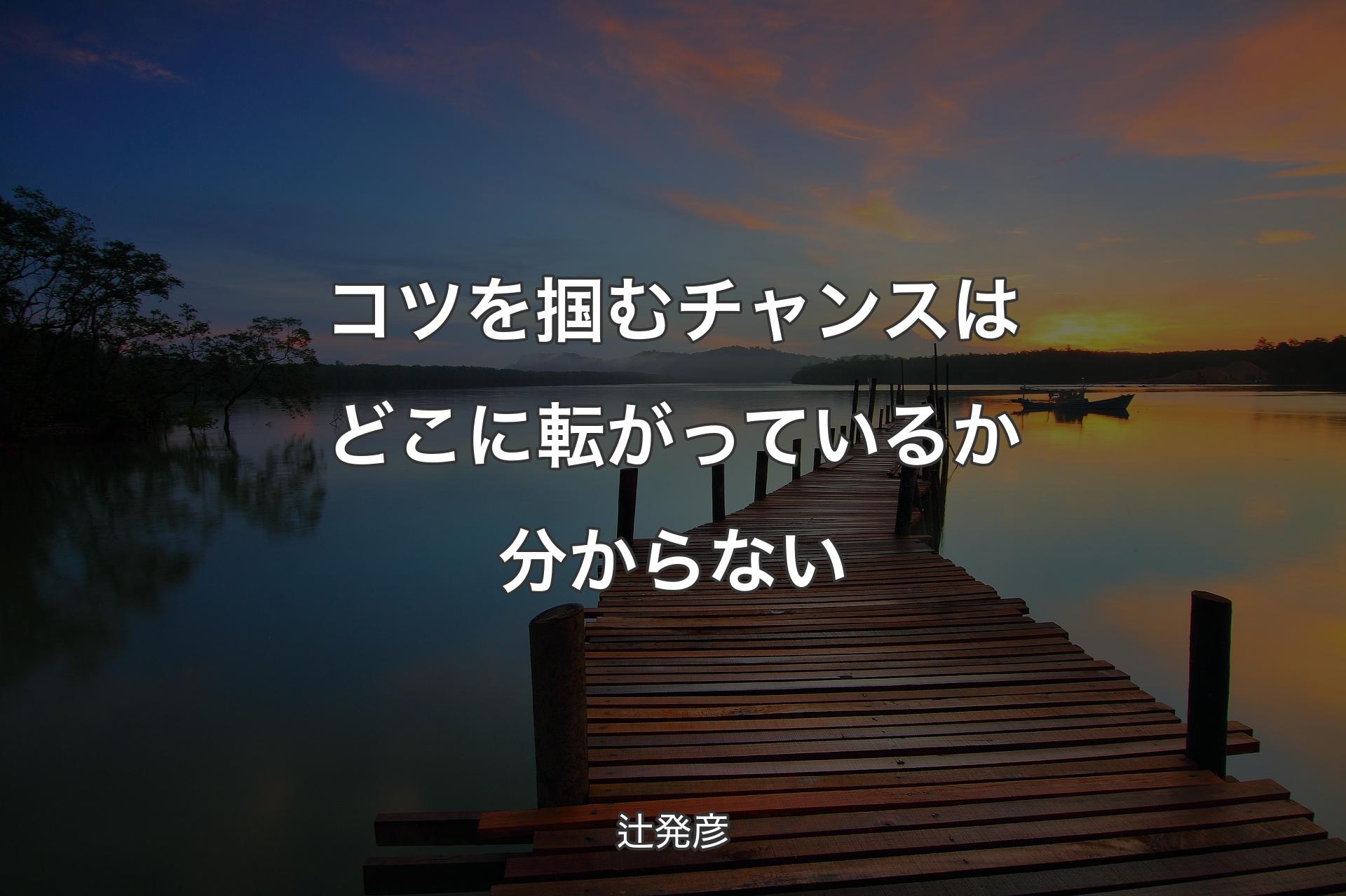 コツを掴むチャンスはどこに転がっているか分からない - 辻発彦