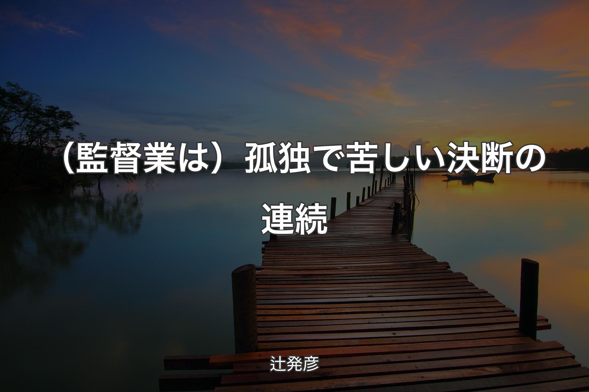 【背景3】（監督業は）孤独で苦しい決断の連続 - 辻発彦