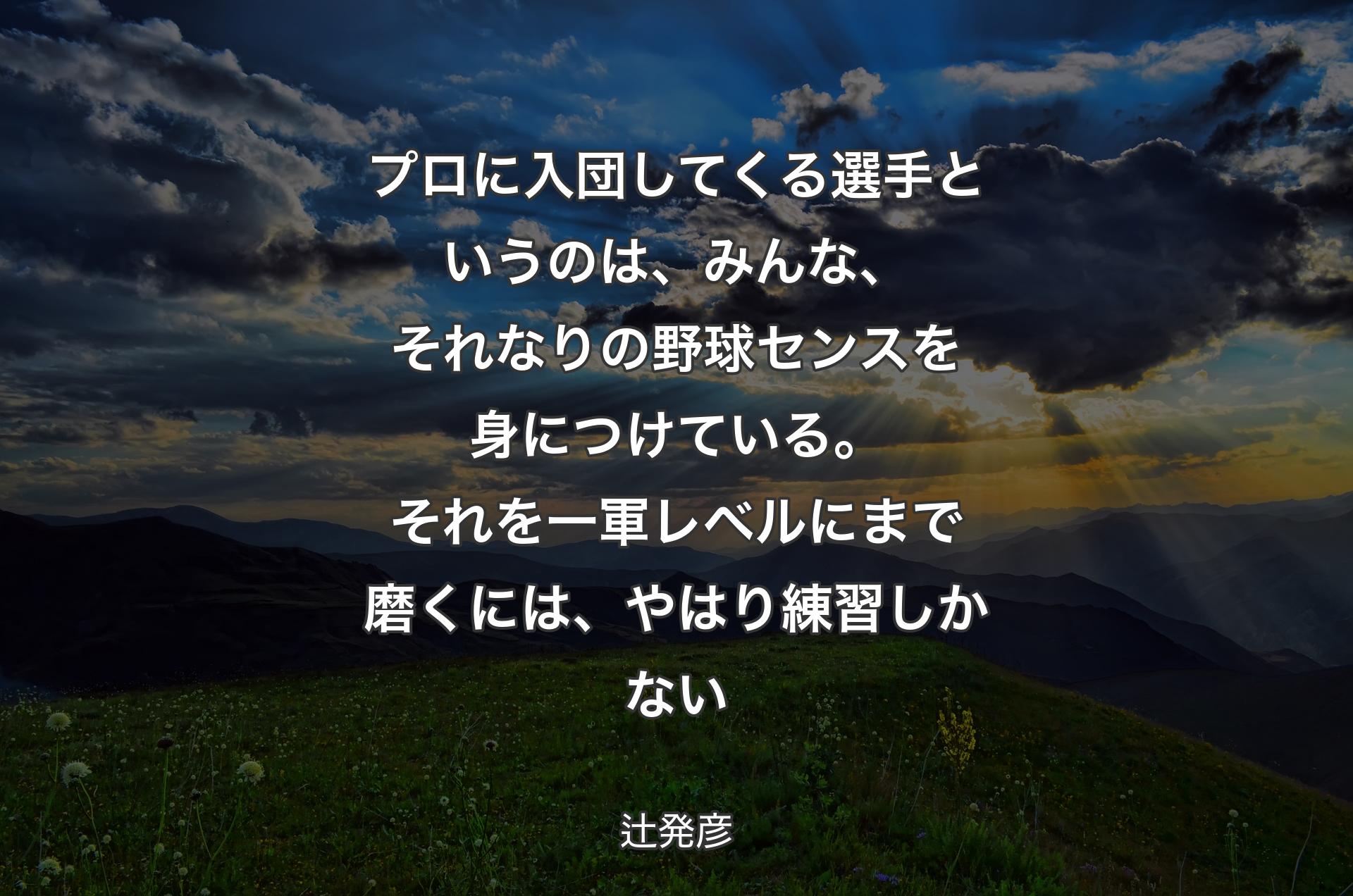 プロに入団してくる選手というのは、みんな、それなりの野球センスを身につけている。それを一軍レベルにまで磨くには、やはり練習しかない - 辻発彦