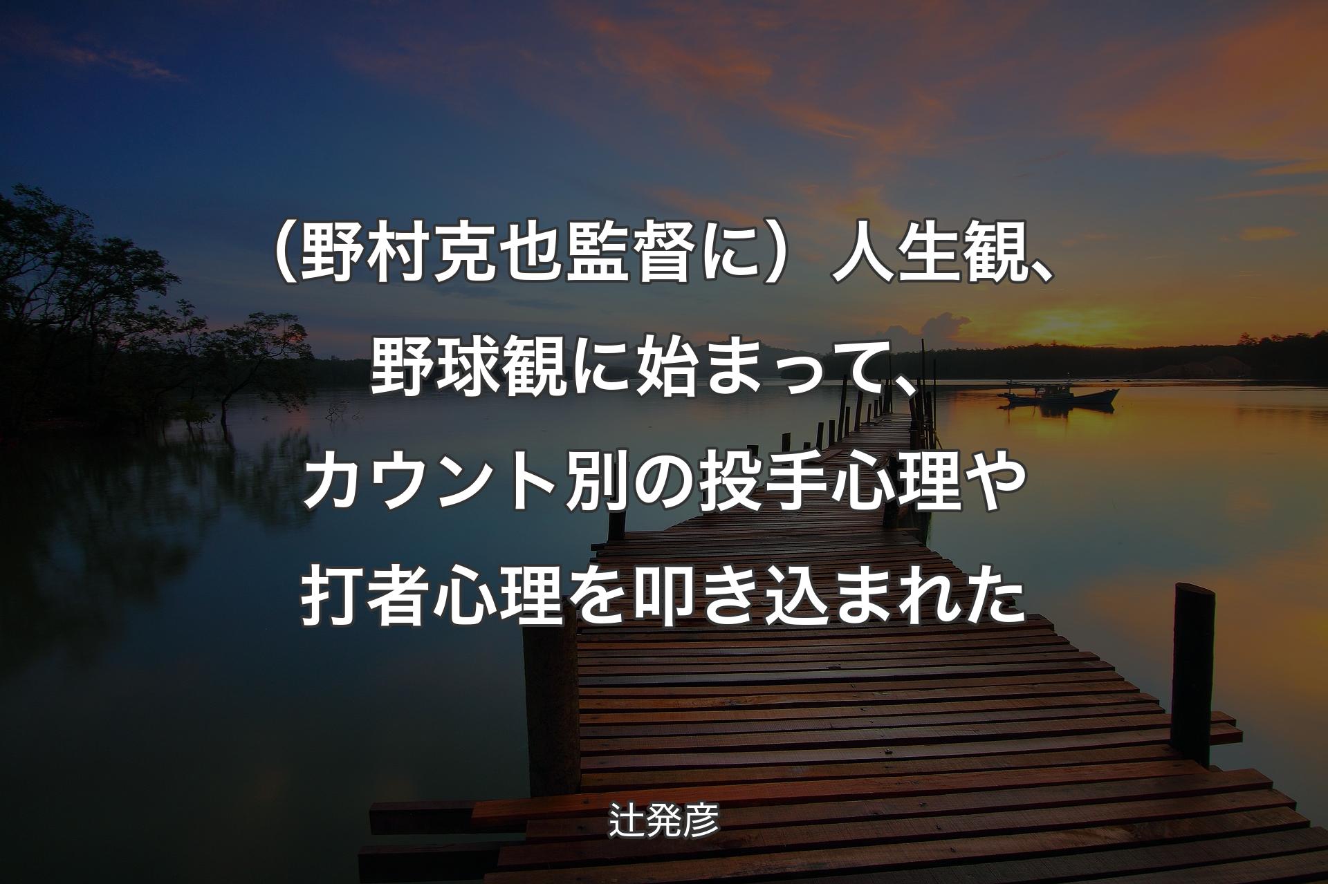 【背景3】（野村克也監督に）人生観、野球観に�始まって、カウント別の投手心理や打者心理を叩き込まれた - 辻発彦