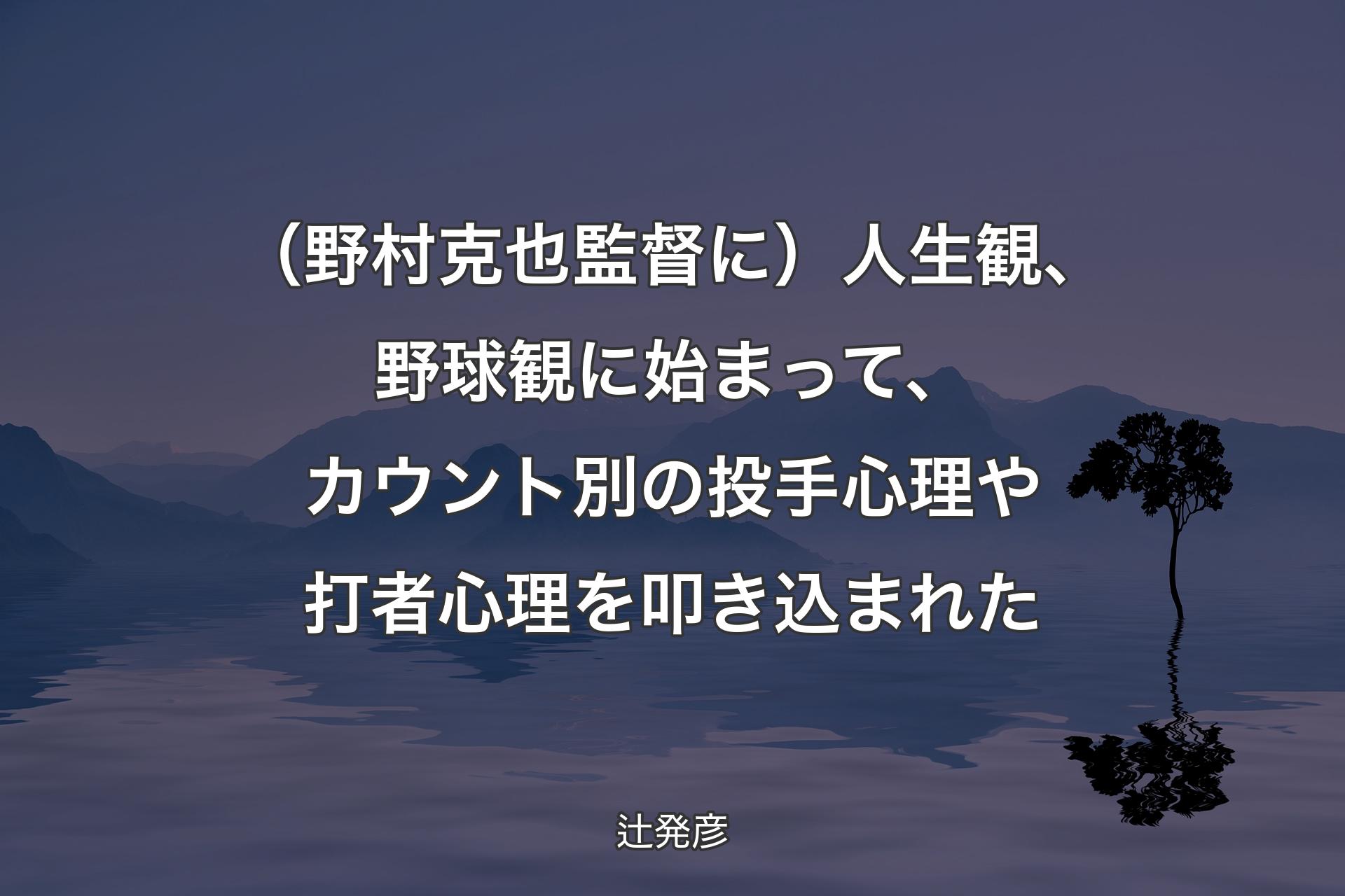 【背景4】（野村克也監督に）人生観、野球観に始まって、カウント別の投手心理や打者心理を叩き込まれた - 辻発彦