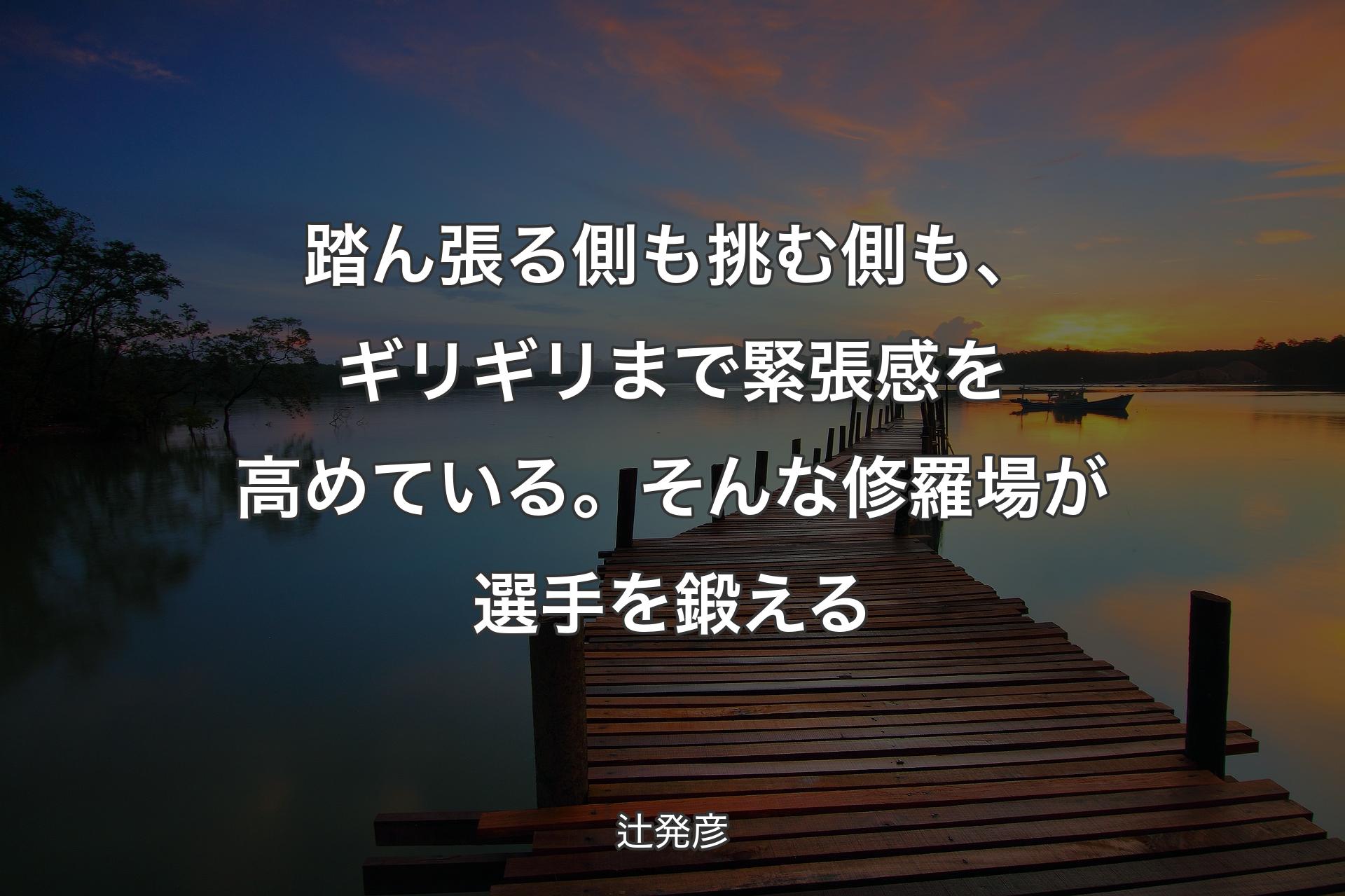 【背景3】踏ん張る側も挑む側も、ギリギリまで緊張感を高めている。そんな修羅場が選手を�鍛える - 辻発彦