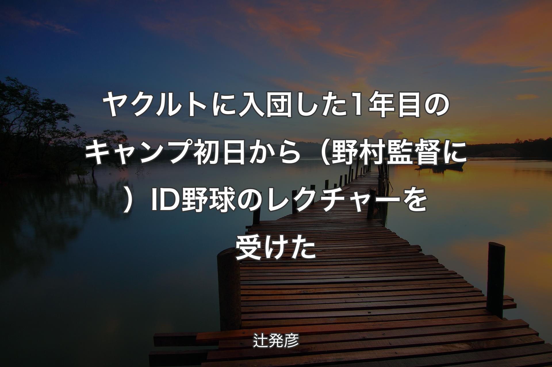 【背景3】ヤクルトに入団した1年目のキャンプ初日から（野村監督に）ID野球のレクチャーを�受けた - 辻発彦