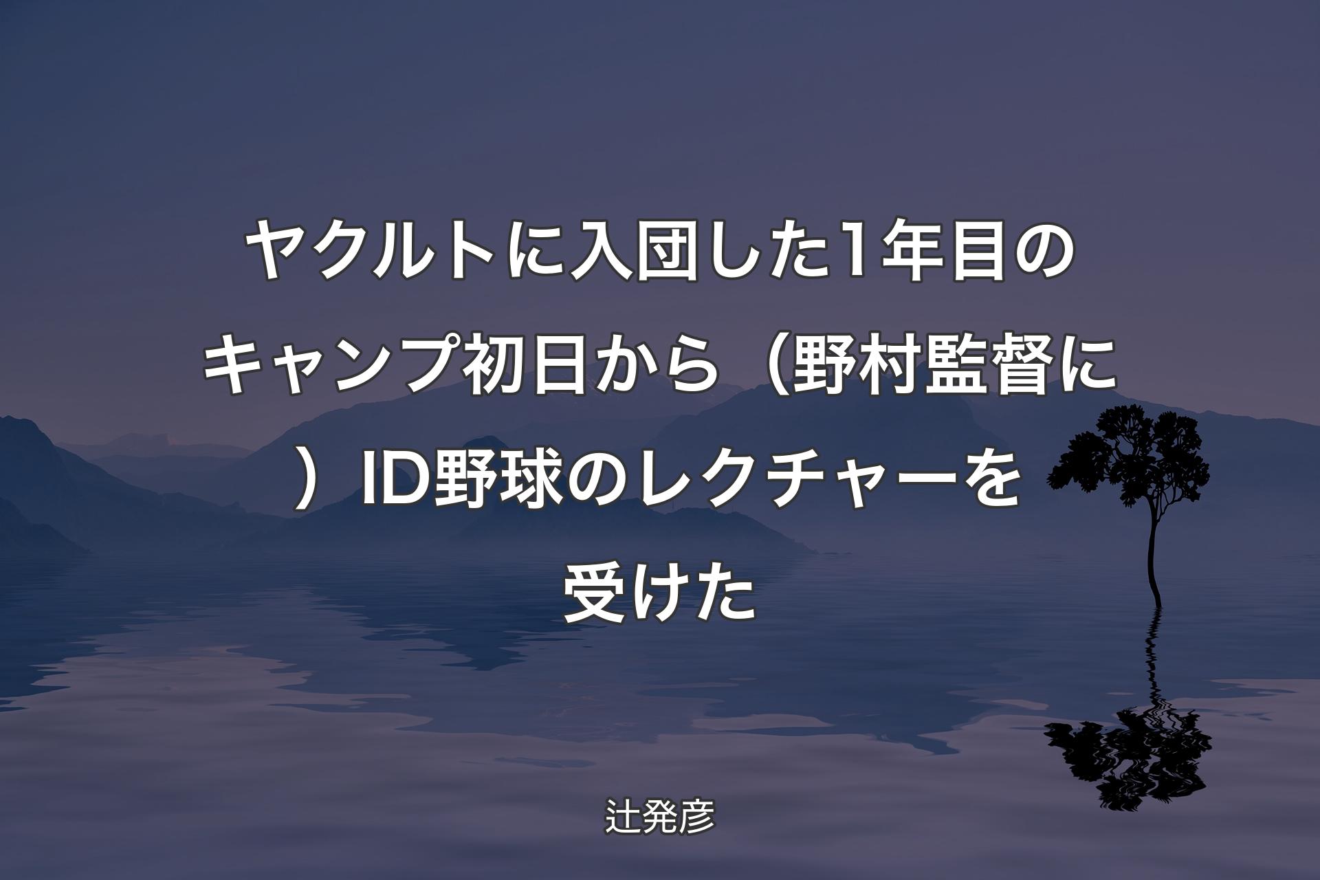 【背景4】ヤクルトに入団した1年目のキャンプ初日から（野村監督に）ID野球のレクチャーを受けた - 辻発彦