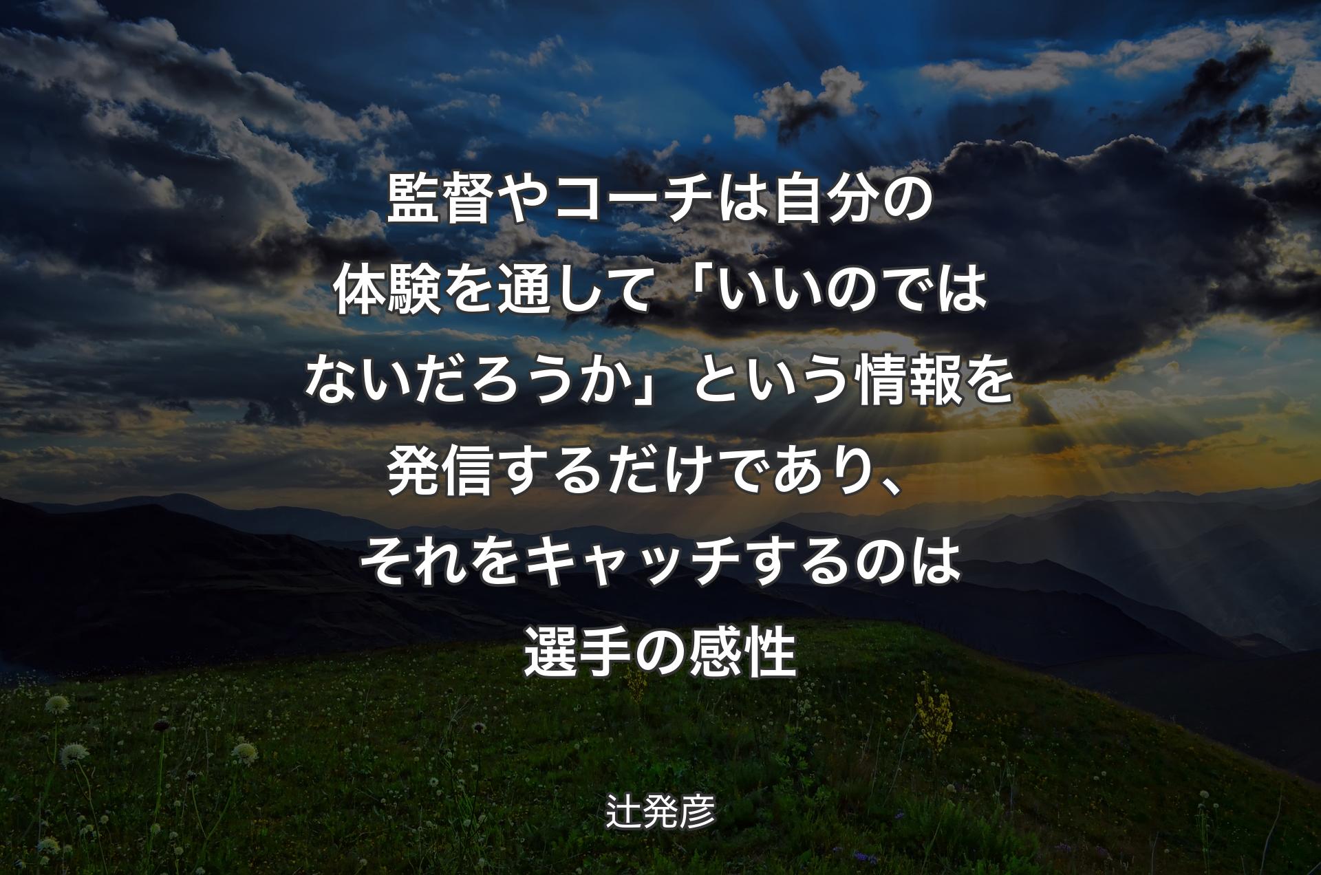 監督やコーチは自分の体験を通して「いいのではないだろうか」という情報を発信するだけであり、それをキャッチするのは選手の感性 - 辻発彦