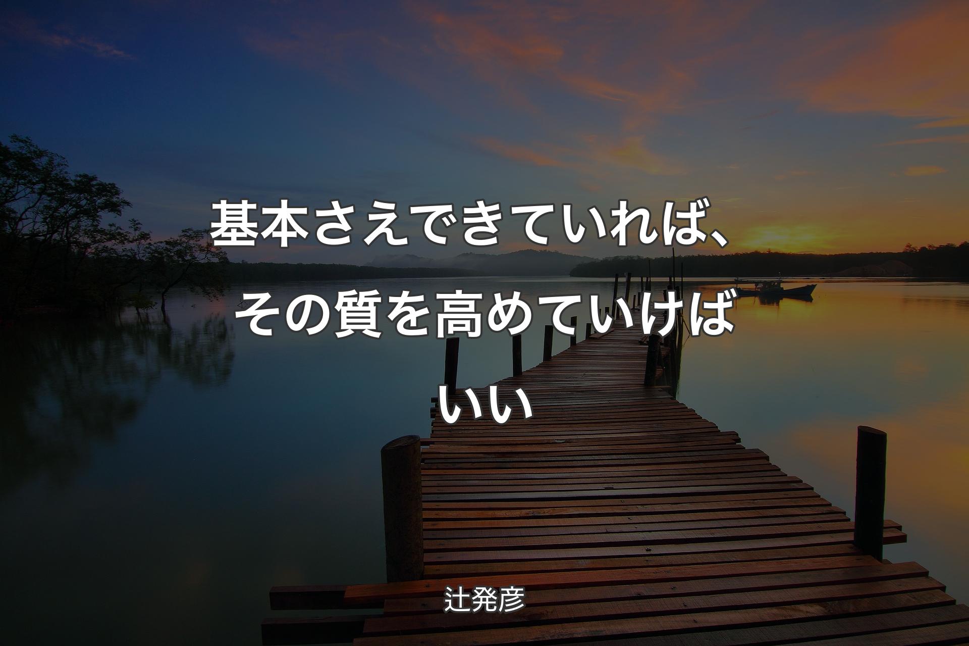 基本さえできていれば、その質を高めていけばいい - 辻発彦