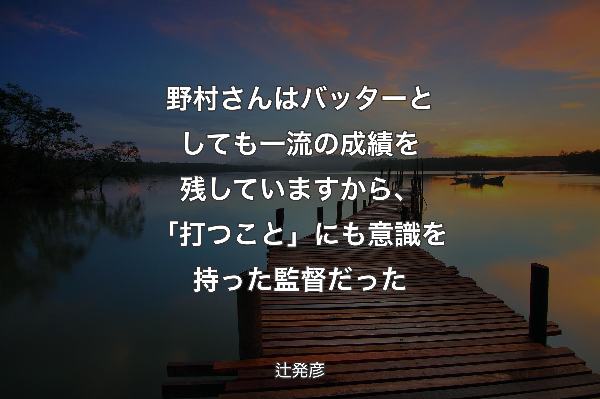 野村さんはバッターとしても一流の成績を残していますから、「打つこと」にも意識を持った監督だった - 辻発彦