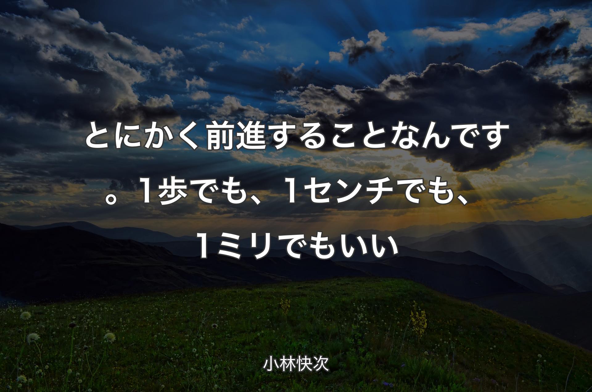 とにかく前進することなんです。1歩でも、1センチでも、1ミリでもいい - 小林快次