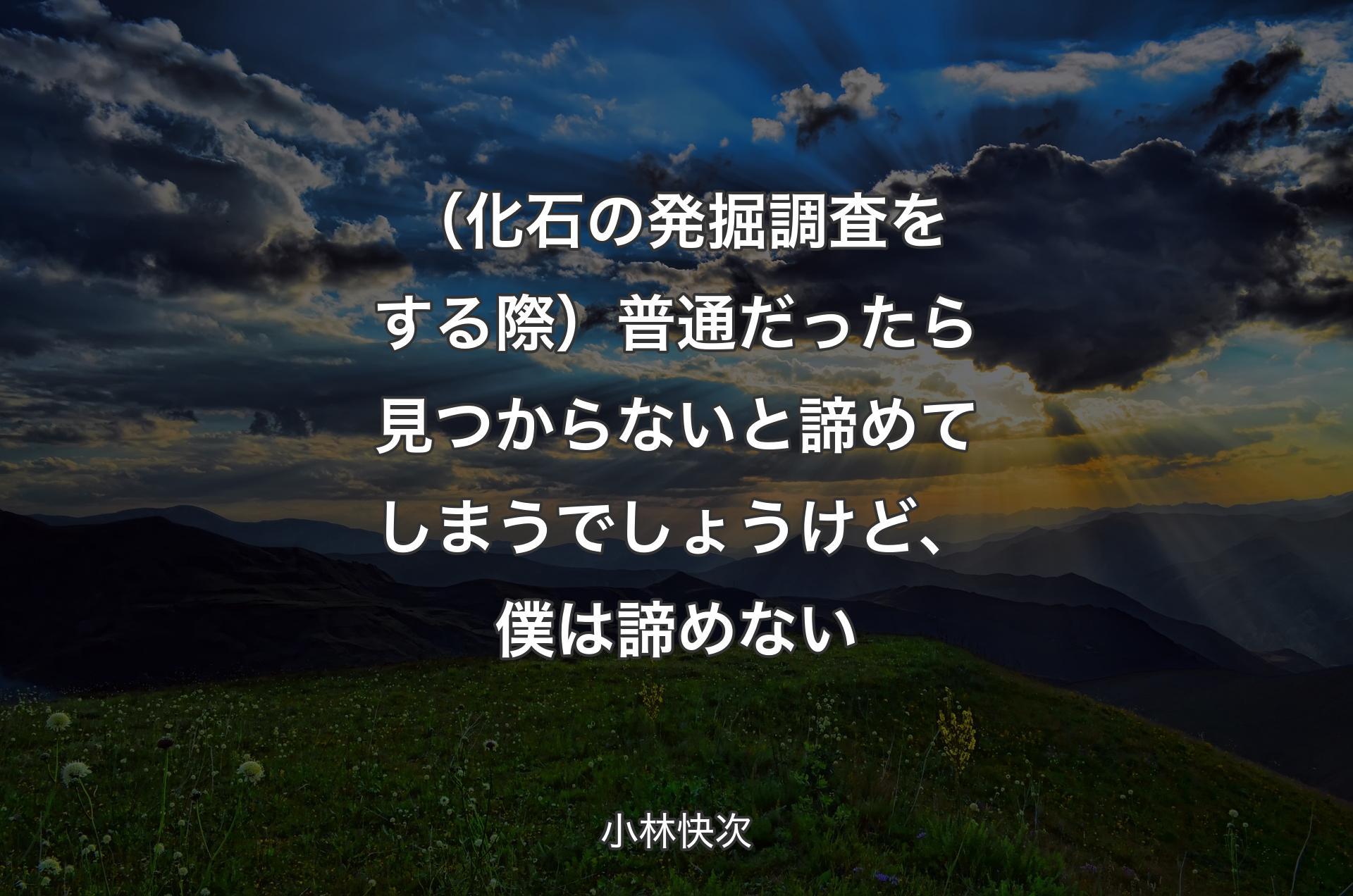 （化石の発掘調査をする際）普通だったら見つからないと諦めてしまうでしょうけど、僕は諦めない - 小林快次