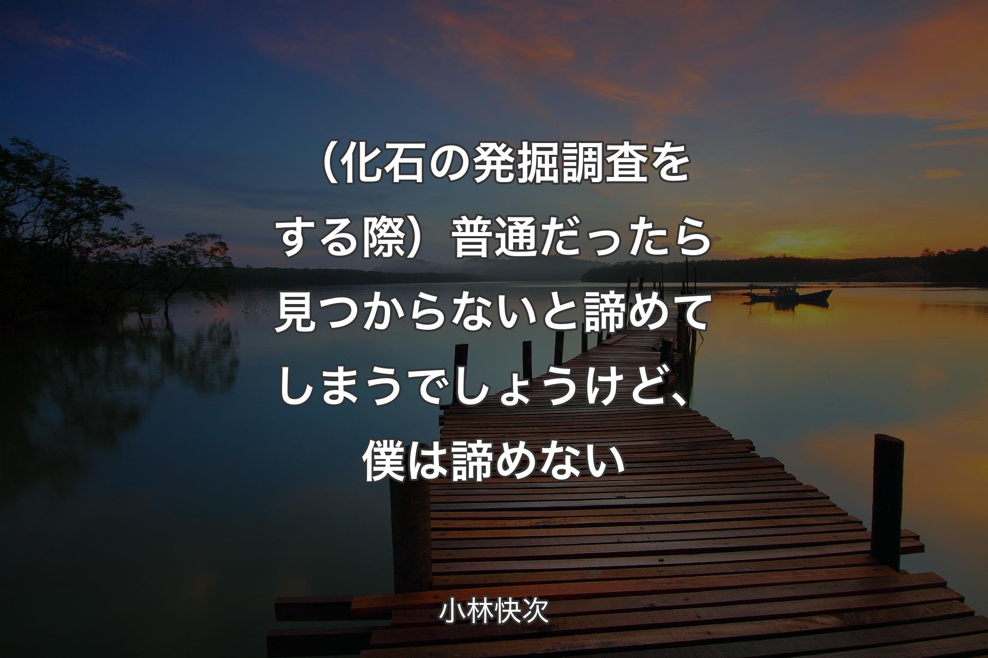 （化石の発掘調査をする際）普通だったら見つからないと諦めてしまうでしょうけど、僕は諦めない - 小林快次