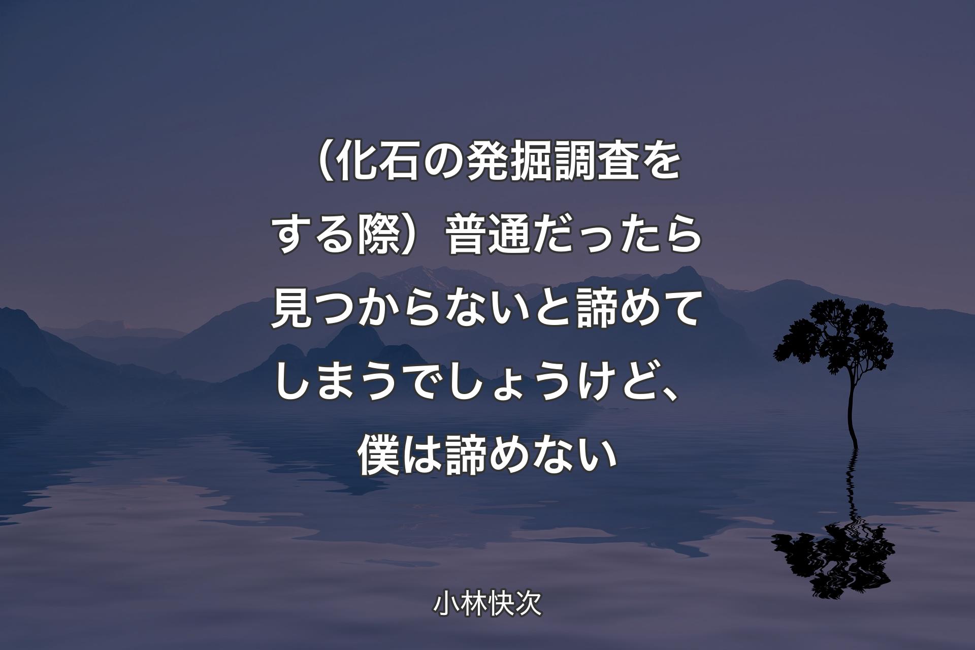 （化石の発掘調査をする際）普通だったら見つからないと諦めてしまうでしょうけど、僕は諦めない - 小林快次