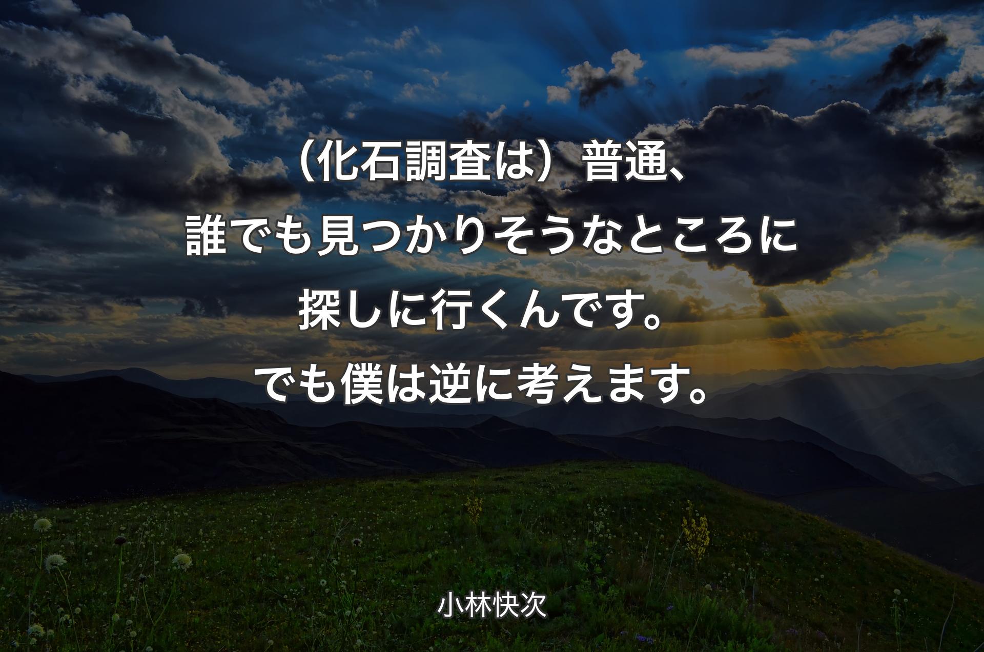 （化石調査は）普通、誰でも見つかりそうなところに探しに行くんです。でも僕は逆に考えます。 - 小林快次