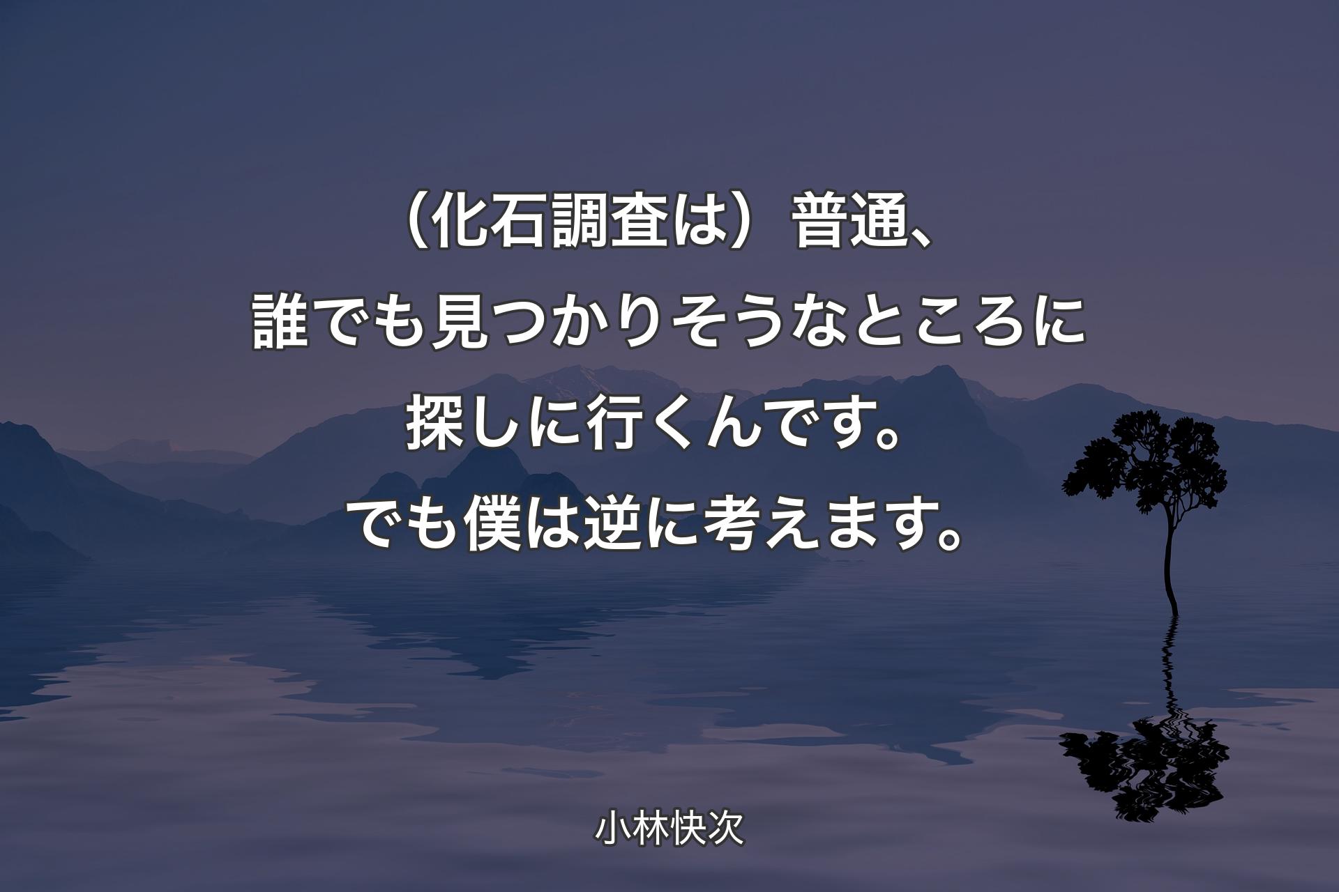 （化石調査は）普通、誰でも見つかりそうなところに探しに行くんです。でも僕は逆に考えます。 - 小林快次