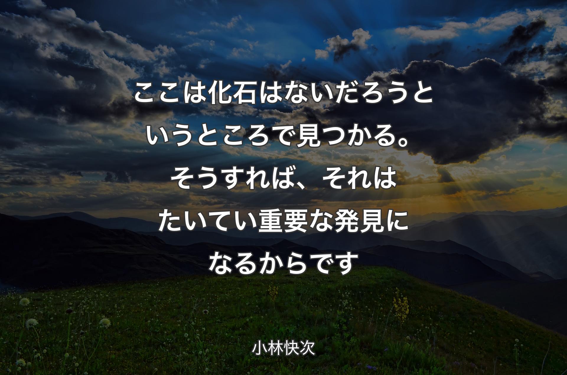 ここは化石はないだろうというところで見つかる。そうすれば、それはたいてい重要な発見になるからです - 小林快次