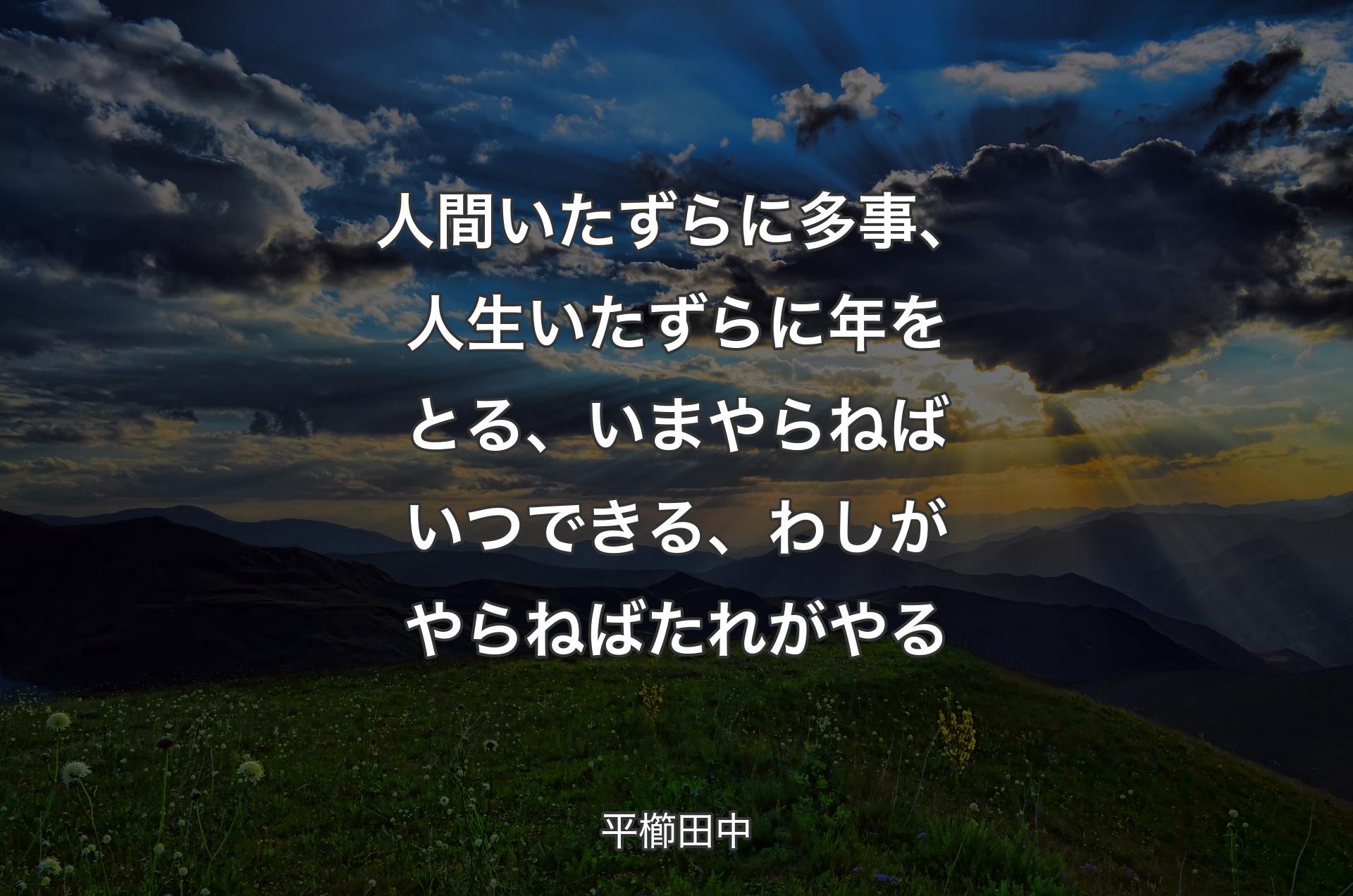 人間いたずらに多事、人生いたずらに年をとる、いまやらねばいつできる、わしがやらねばたれがやる - 平櫛田中