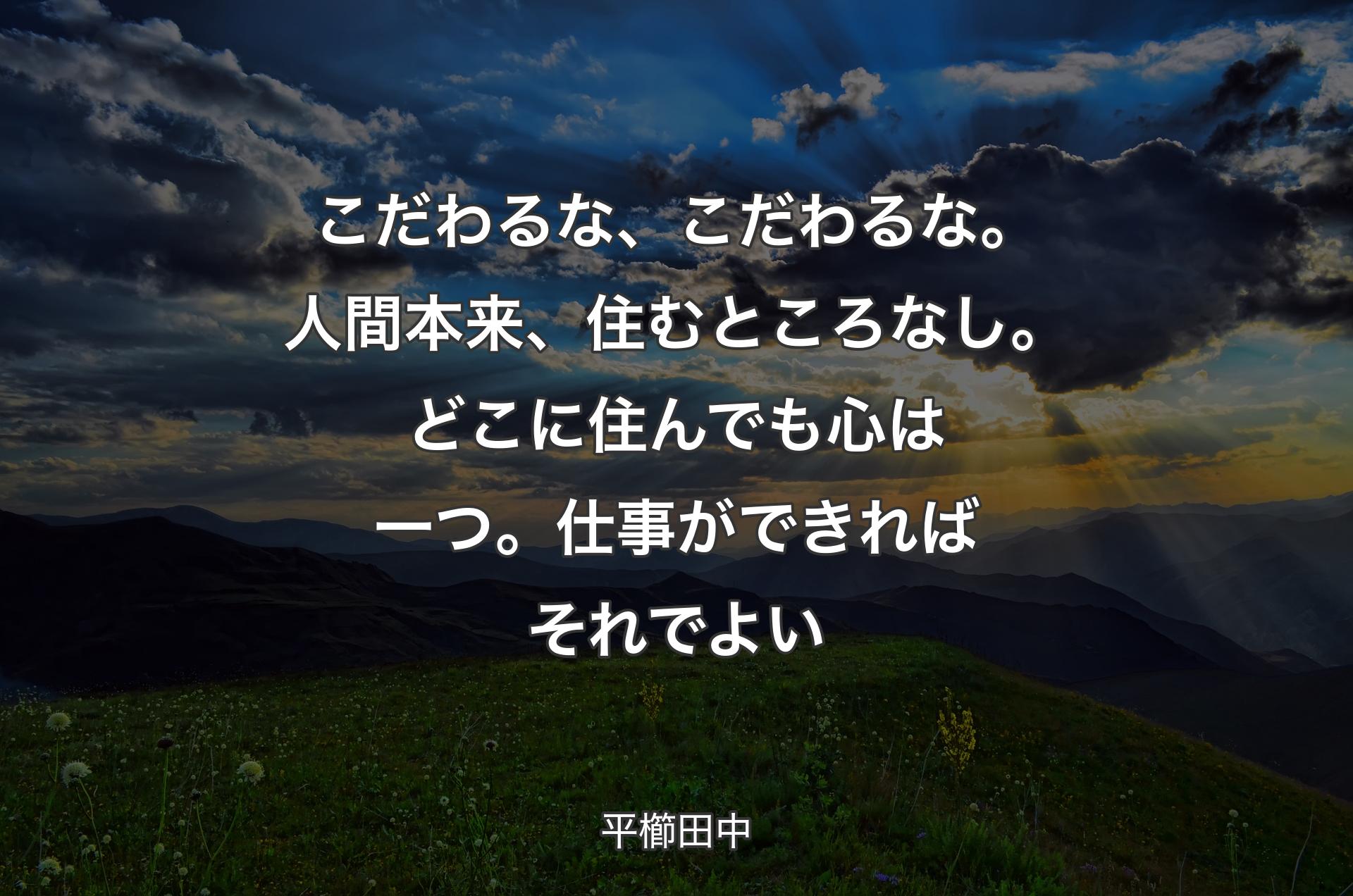 こだわるな、こだわるな。人間本来、住むところなし。どこに住んでも心は一つ。仕事ができればそれでよい - 平櫛田中