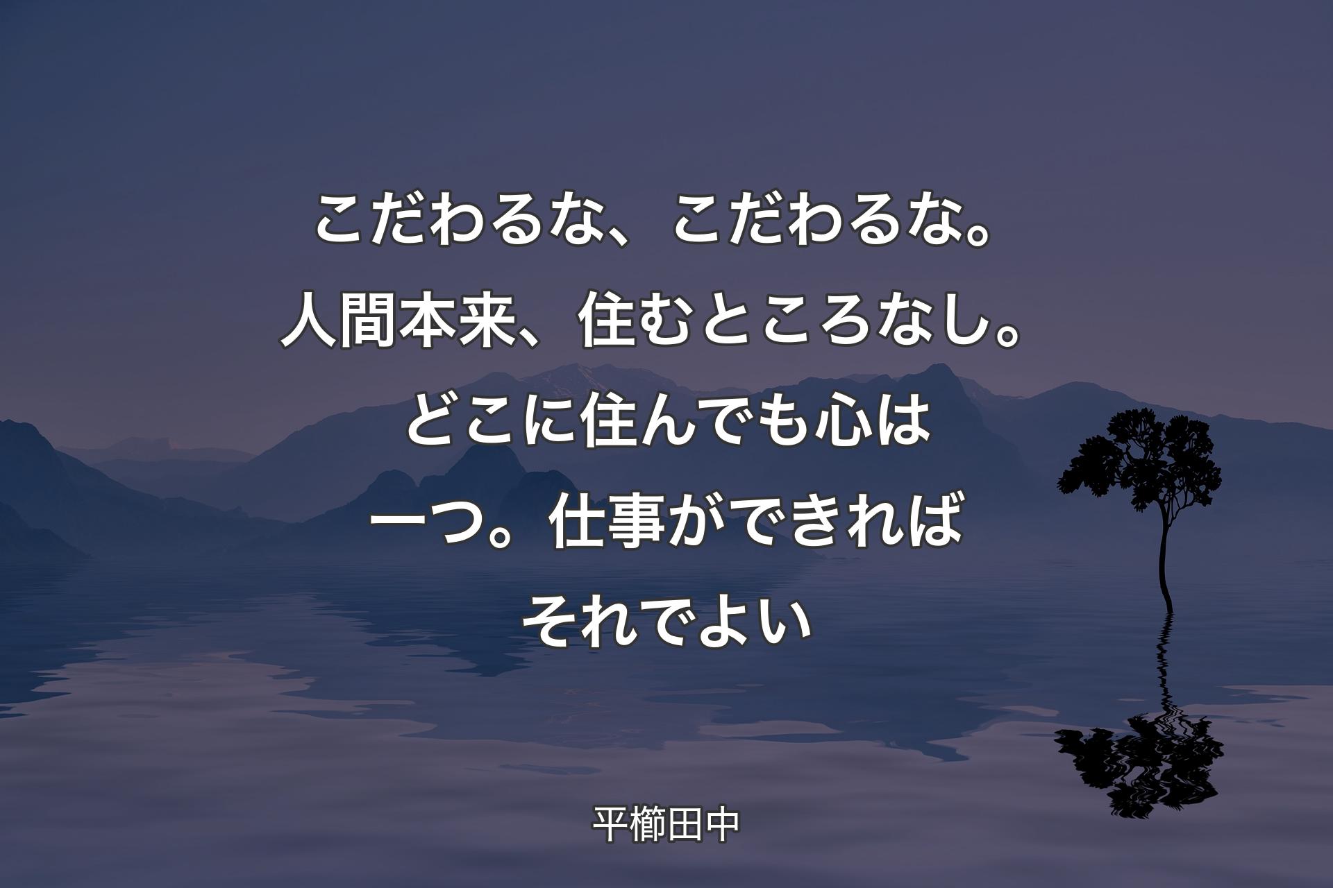 こだわるな、こだわるな。人間本来、住むところなし。どこに住んでも心は一つ。仕事ができればそれでよい - 平櫛田中