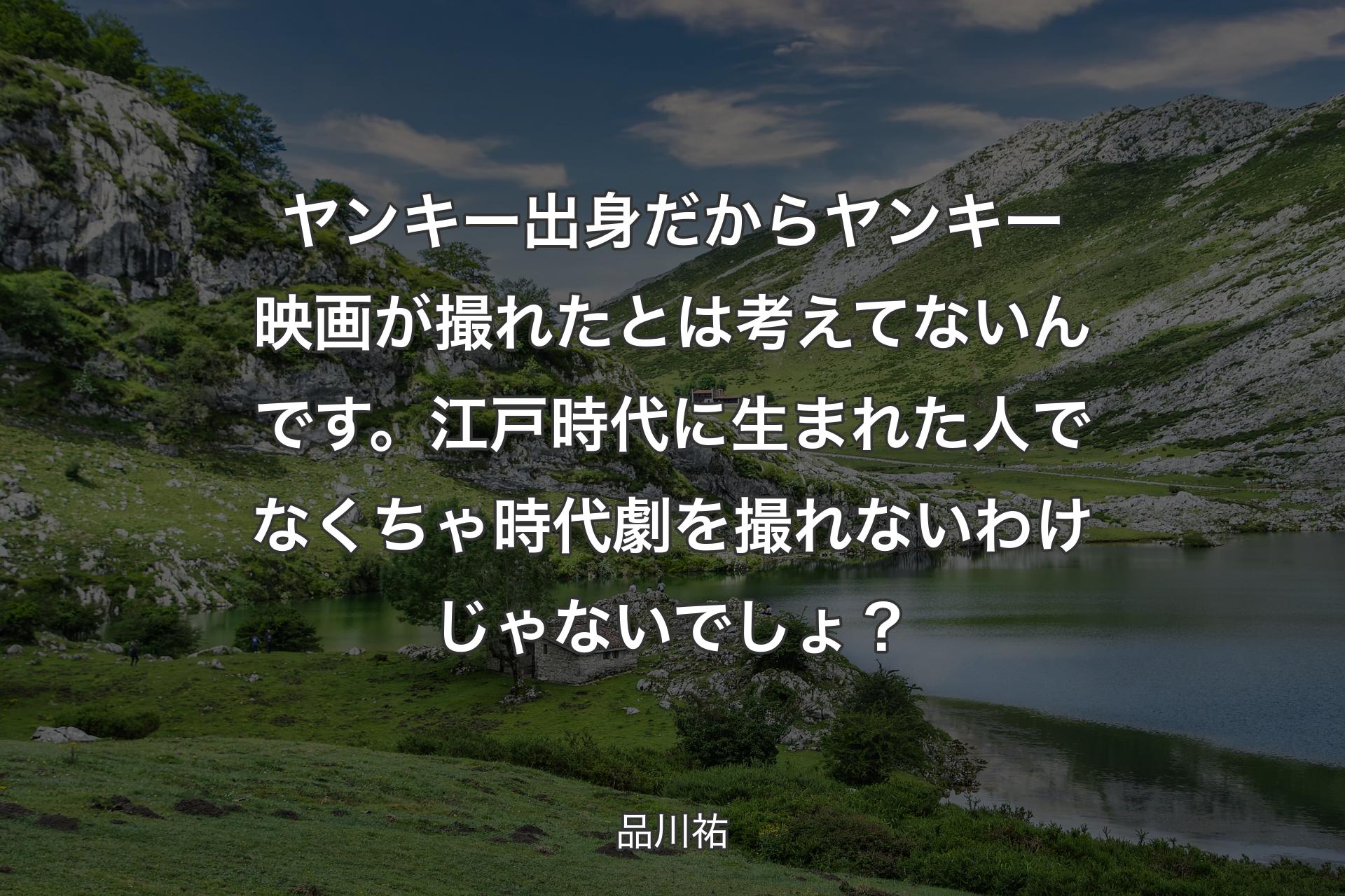 【背景1】ヤンキー出身だからヤンキー映画が撮れたとは考えてないんです。江戸時代に生まれた人でなくちゃ時代劇を撮れないわけじゃないでしょ？ - 品川祐