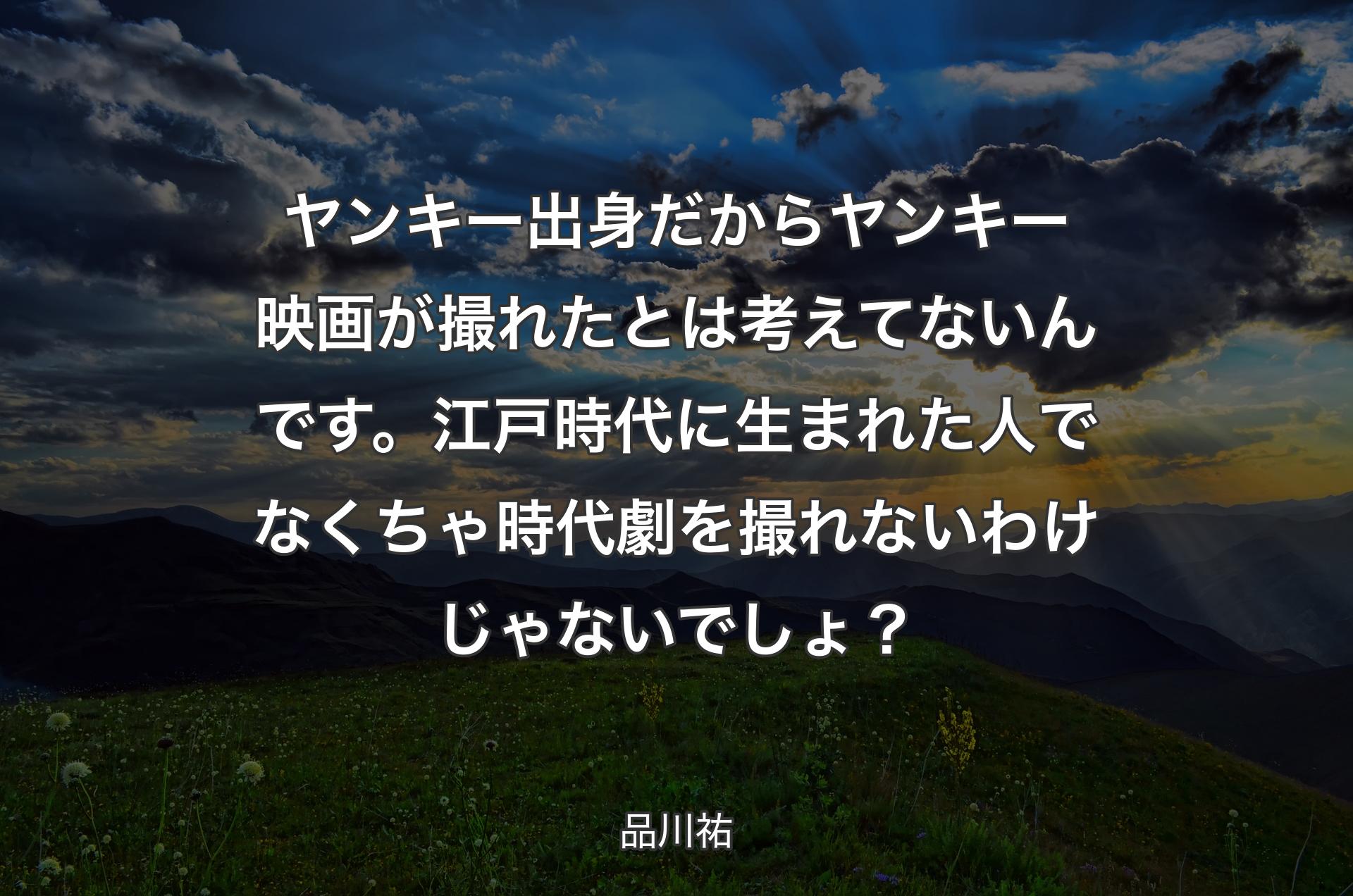 ヤンキー出身だからヤンキー映画が撮れたとは考えてないんです。江戸時代に生まれた人でなくちゃ時代劇を撮れないわけじゃないでしょ？ - 品川祐