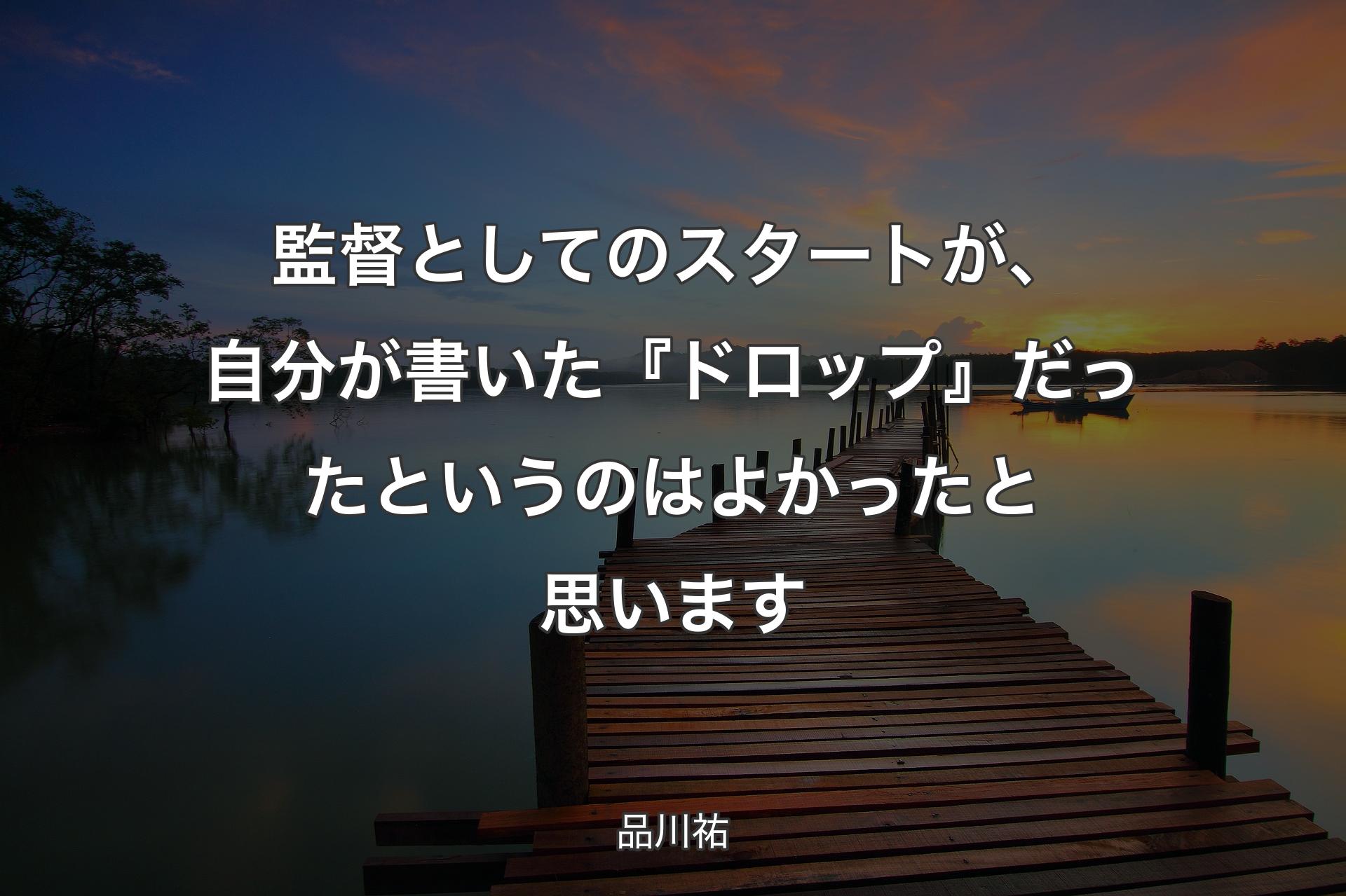 【背景3】監督としてのスタートが、自分が書いた『ドロップ』だったというのはよか��ったと思います - 品川祐