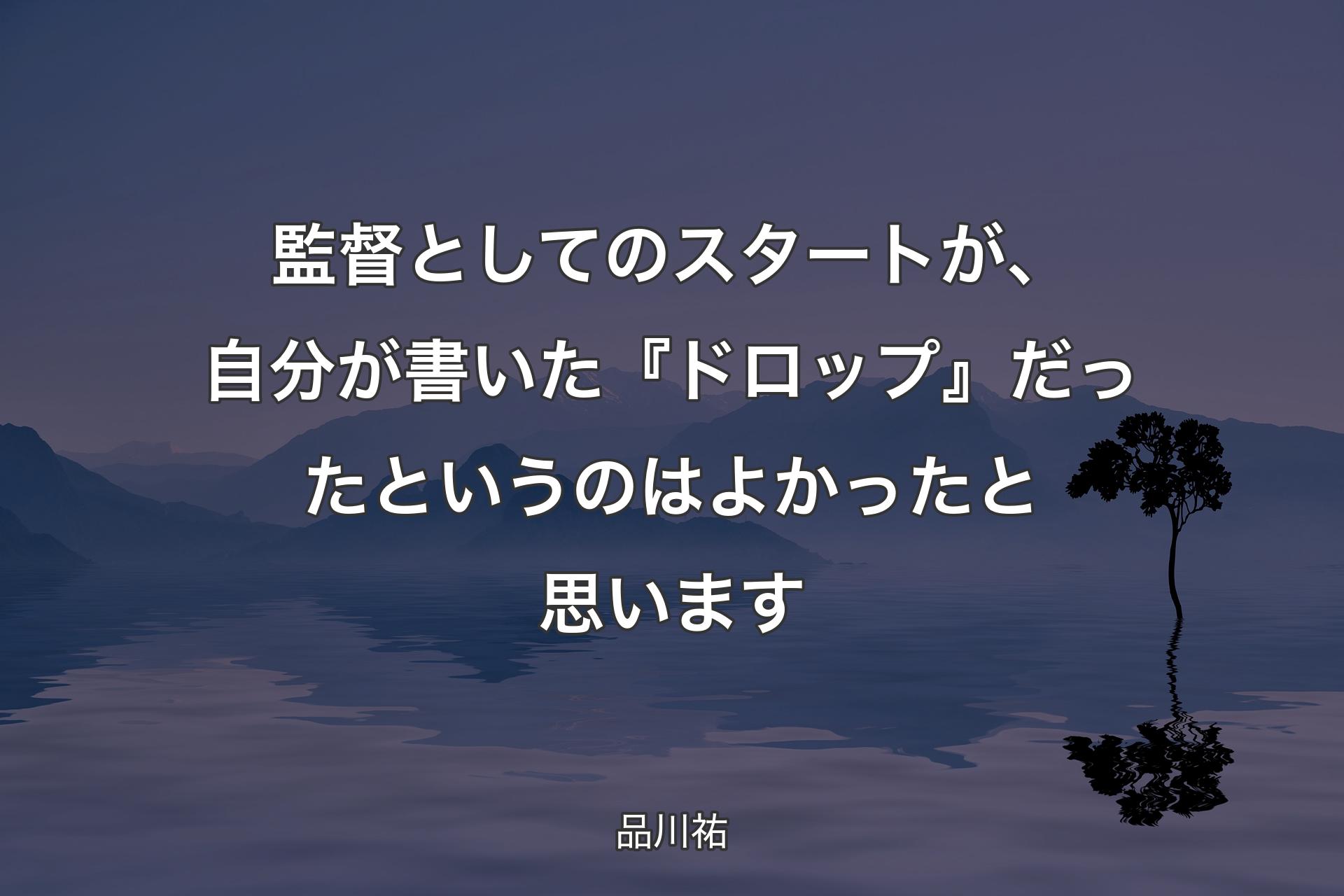 【背景4】監督としてのスタートが、自分が書いた『ドロップ』だったというのはよかったと思います - 品川祐