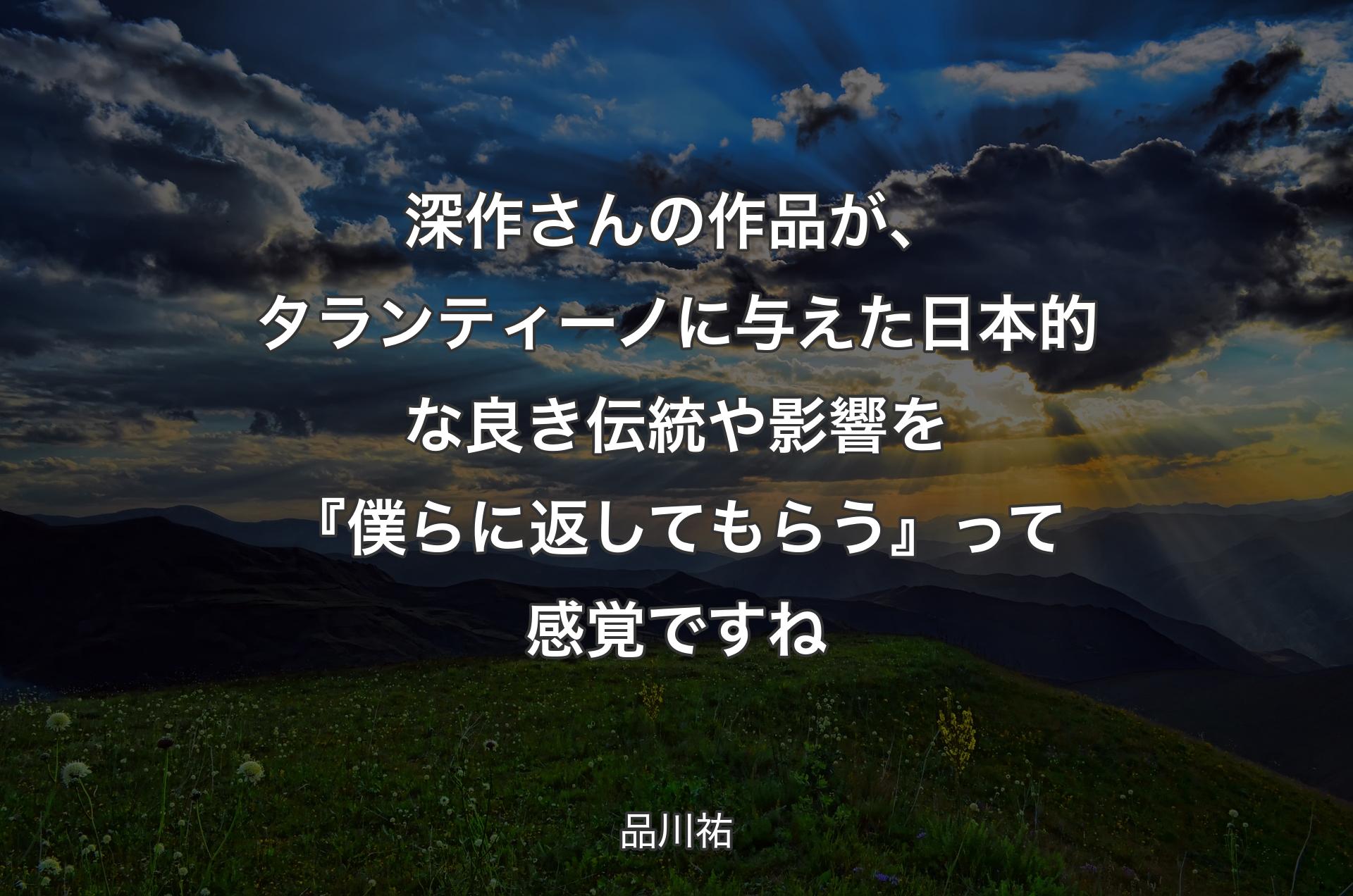 深作さんの作品が、タランティーノに与えた日本的な良き伝統や影響を『僕らに返してもらう』って感覚ですね - 品川祐