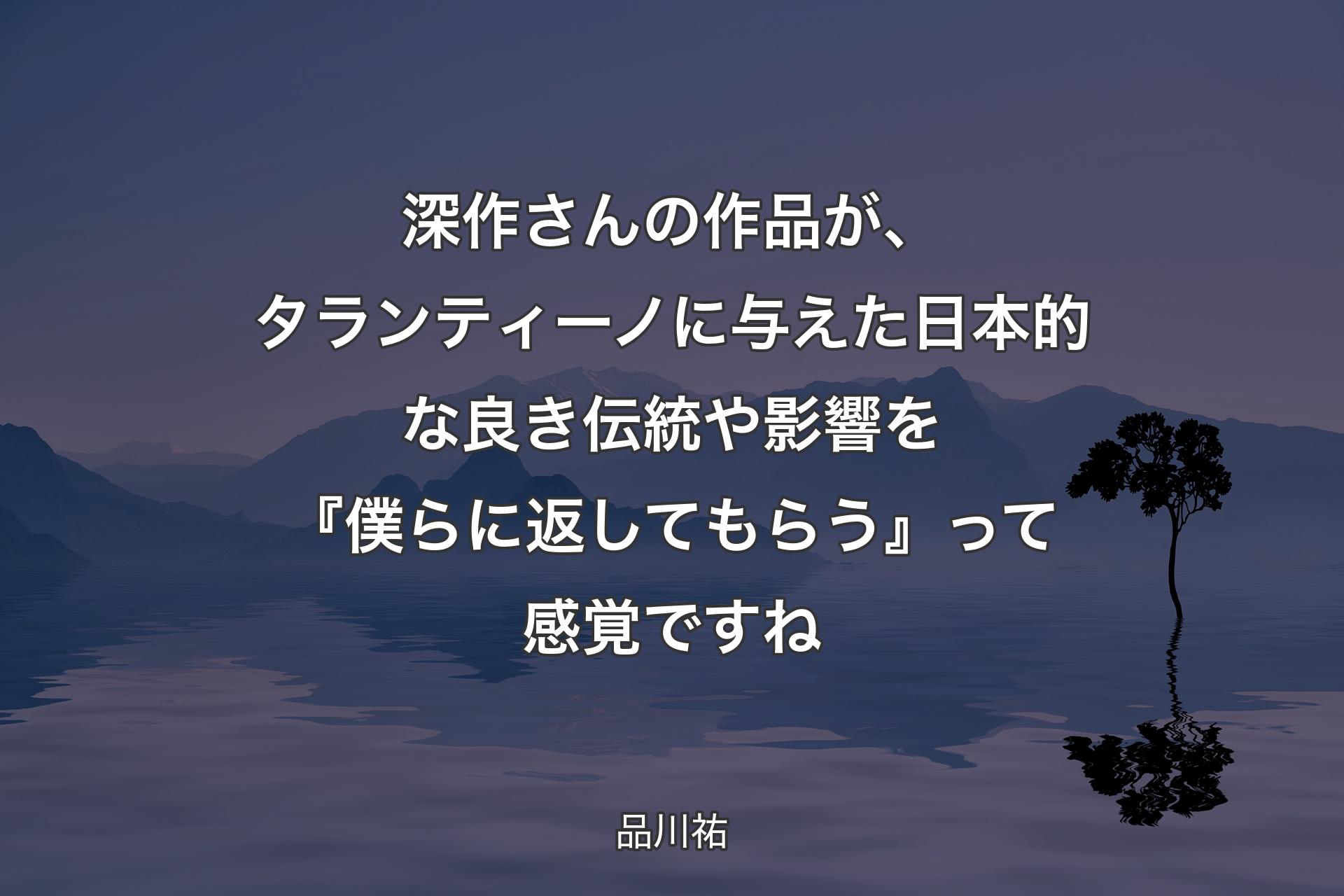 深作さんの作品が、タランティーノに与えた日本的な良き伝統や影響を『僕らに返してもらう』って感覚ですね - 品川祐