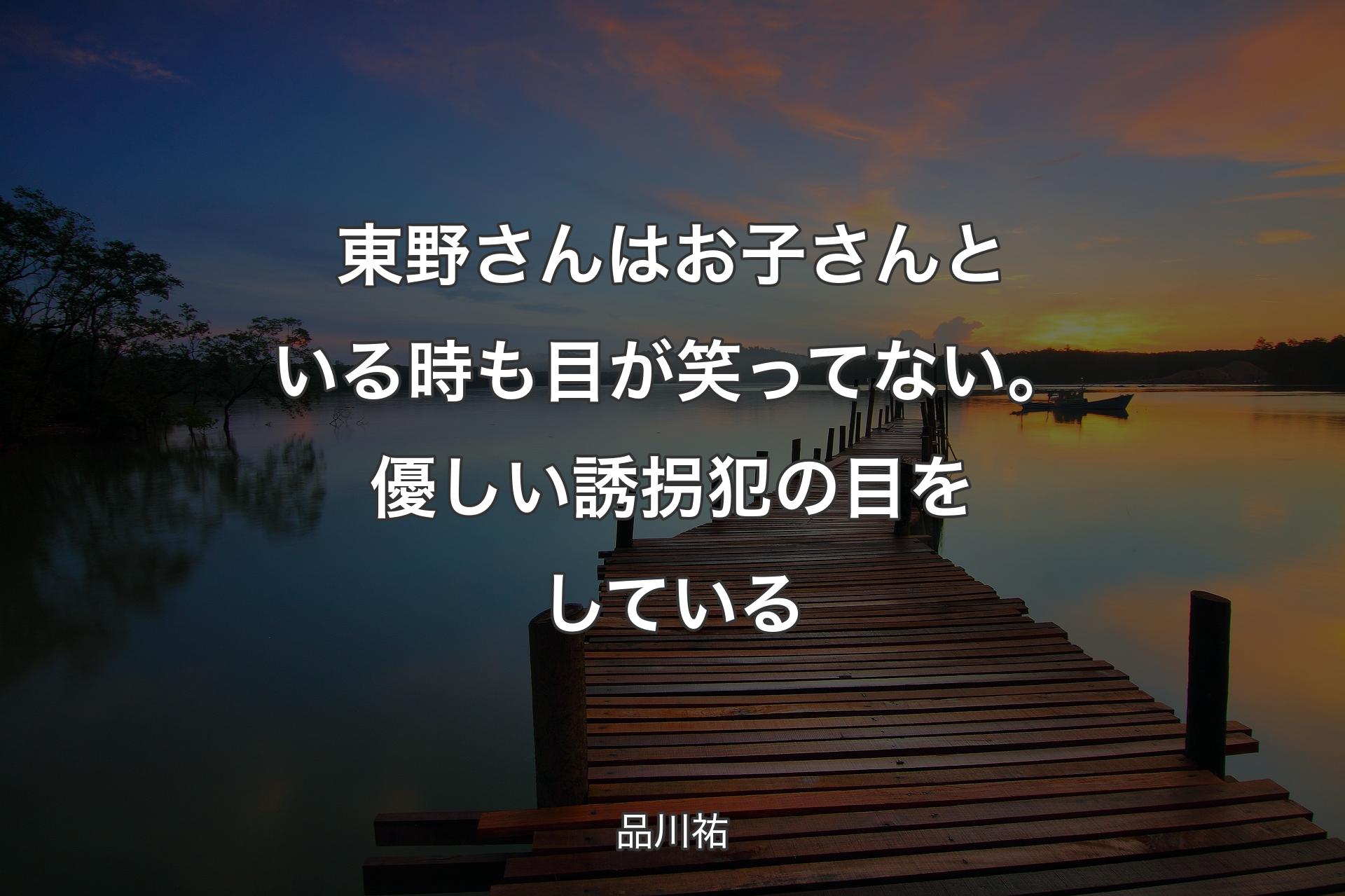 【背景3】東野さんはお子さんといる時も目が笑ってない。優しい誘拐犯の目をしている - 品川祐