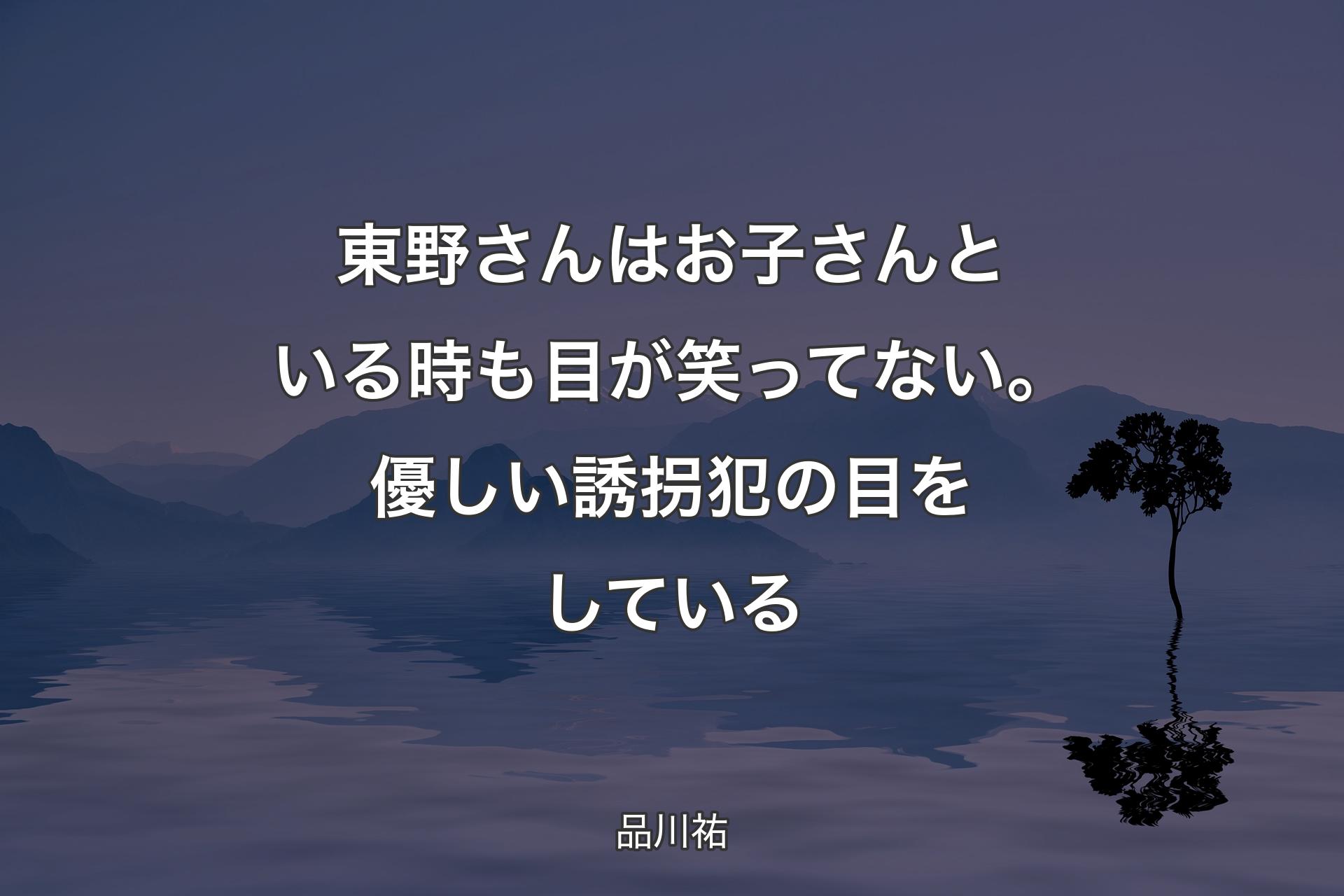 【背景4】東野さんはお子さんといる時も目が笑ってない。優しい誘拐犯の目をしている - 品川祐