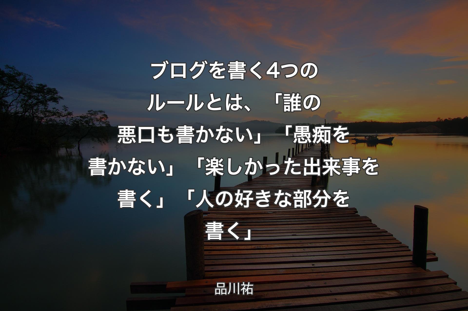 【背景3】ブログを書く4つのルールとは、「誰の悪口も書かない」「愚痴を書かない」「楽しかった出来事を書く」「人の好きな部分を書く」 - 品川祐