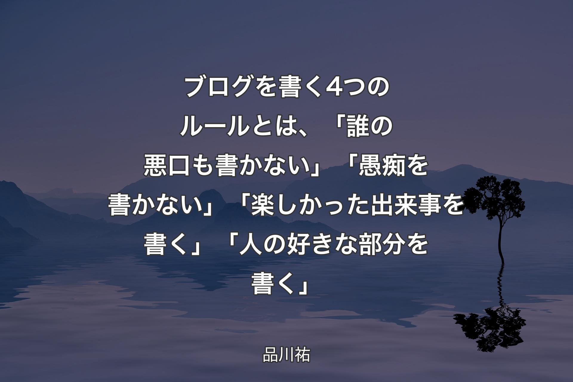 【背景4】ブログを書く4つのルールとは、「誰の悪口も書かない」「愚痴を書かない」「楽しかった出来事を書く」「人の好きな部分を書く」 - 品川祐